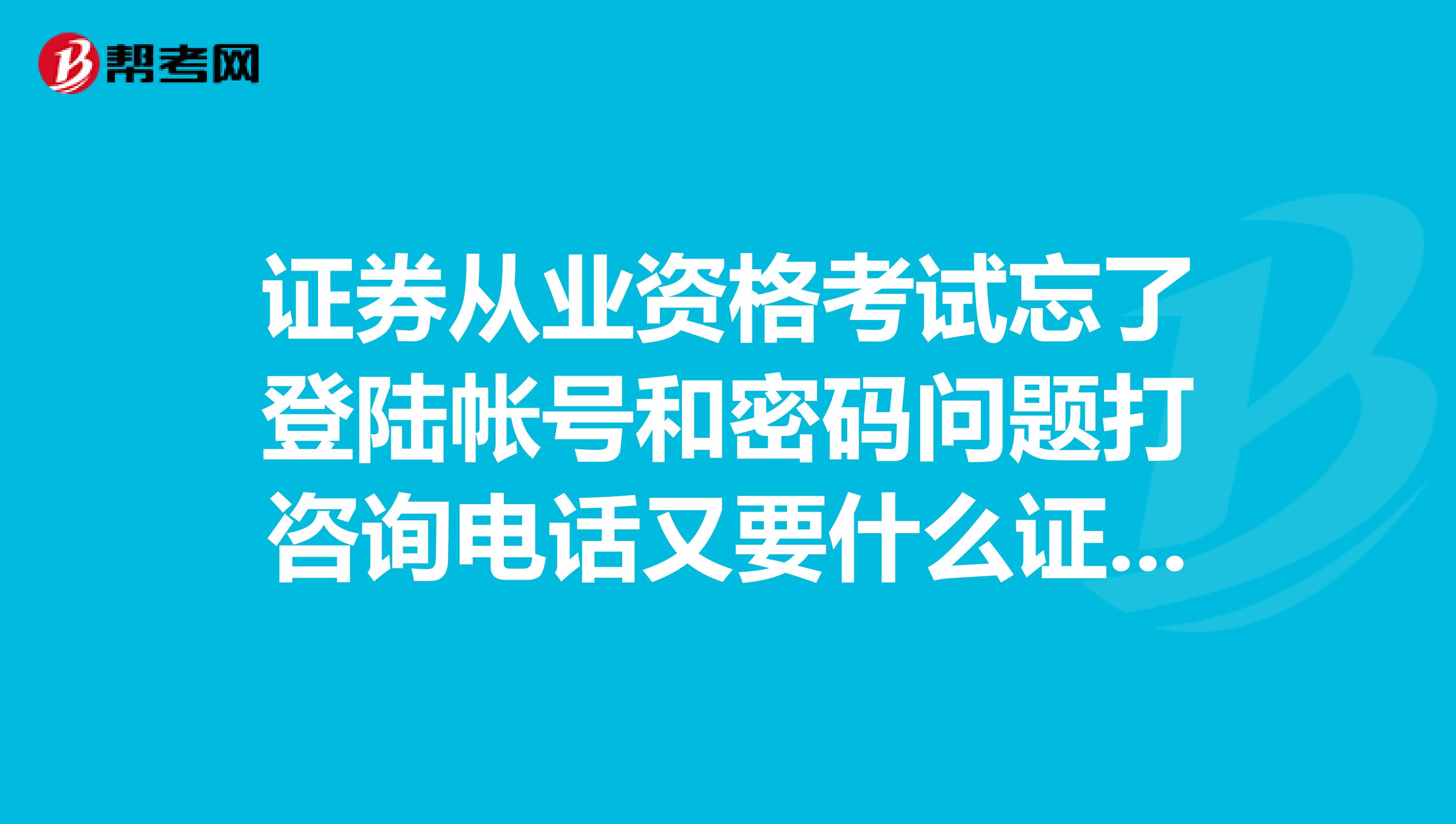 证券从业资格考试忘了登陆帐号和密码问题打咨询电话又要什么证券编号我不知道请问还能怎样找回呢