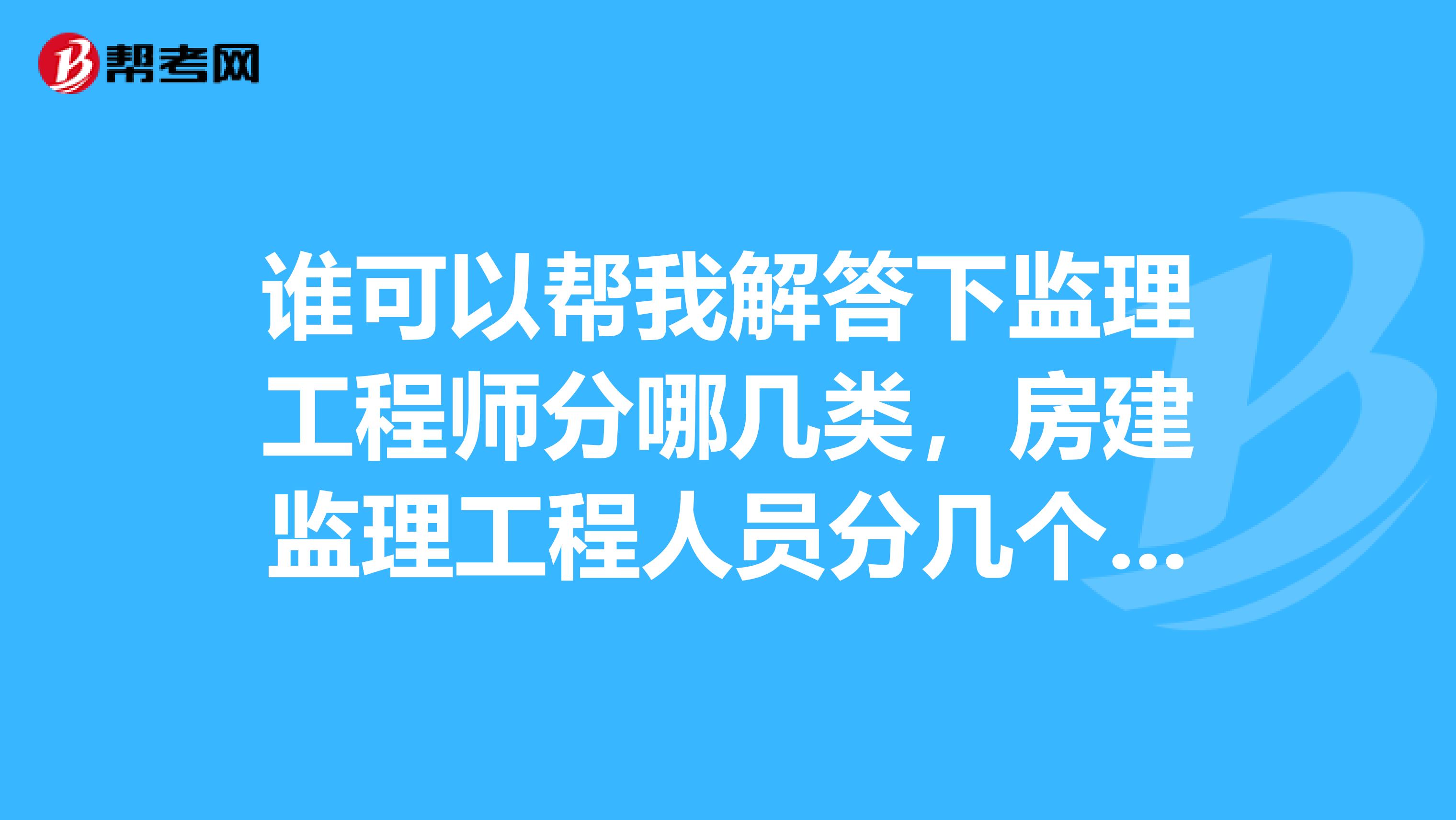 谁可以帮我解答下监理工程师分哪几类，房建监理工程人员分几个级别？