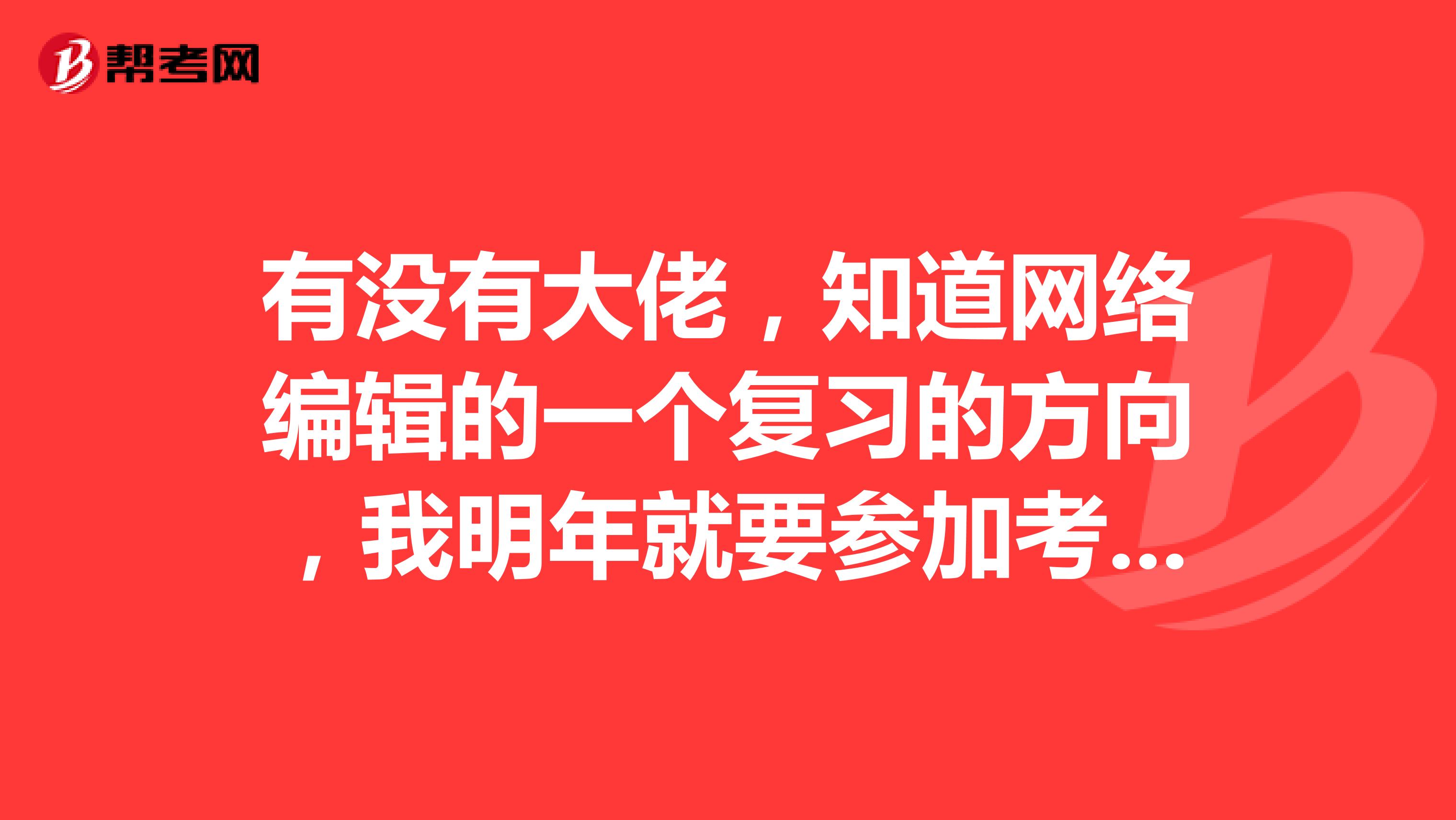 有没有大佬，知道网络编辑的一个复习的方向，我明年就要参加考试了！！！谢谢