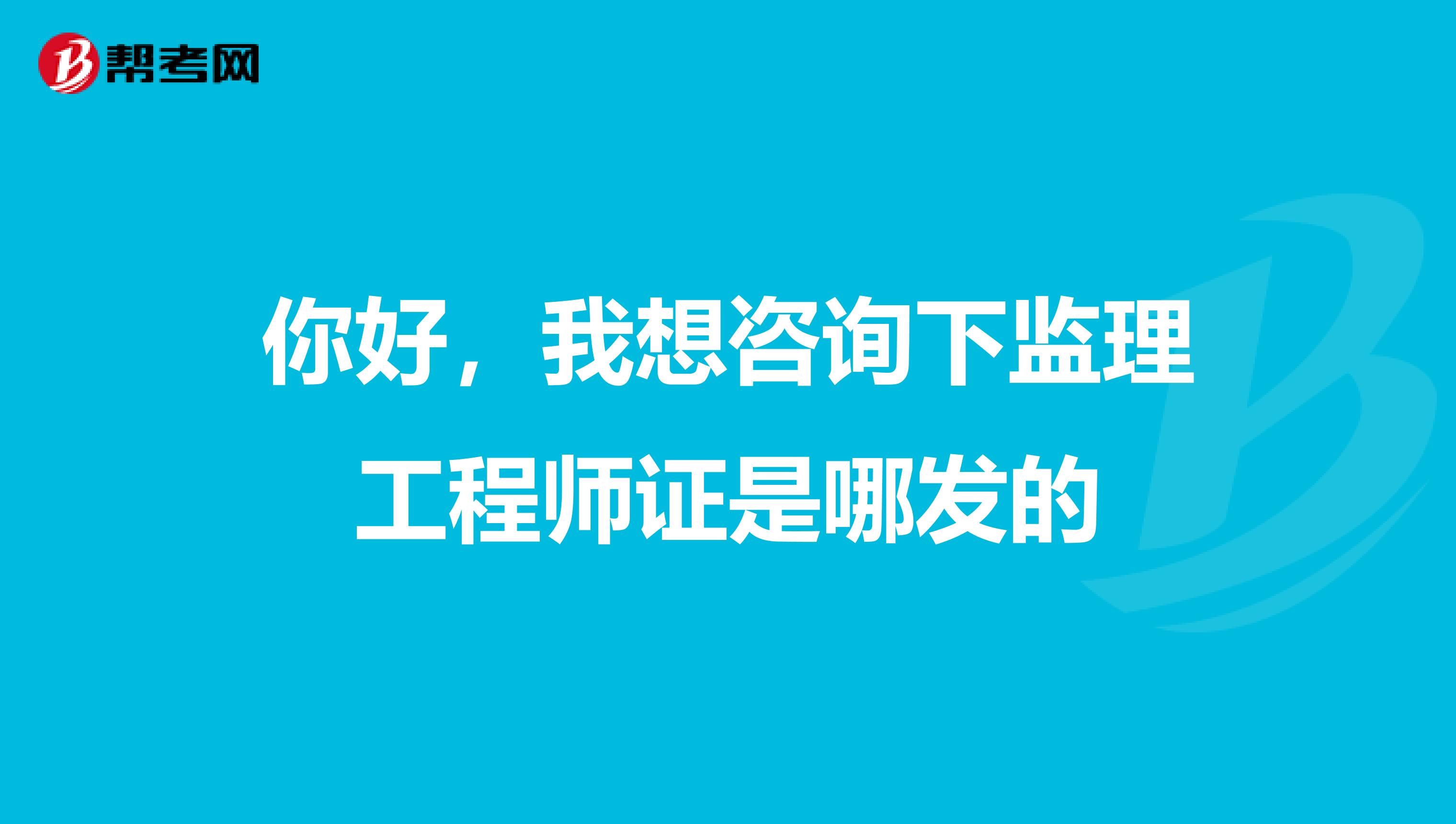 你好，我想咨询下监理工程师证是哪发的