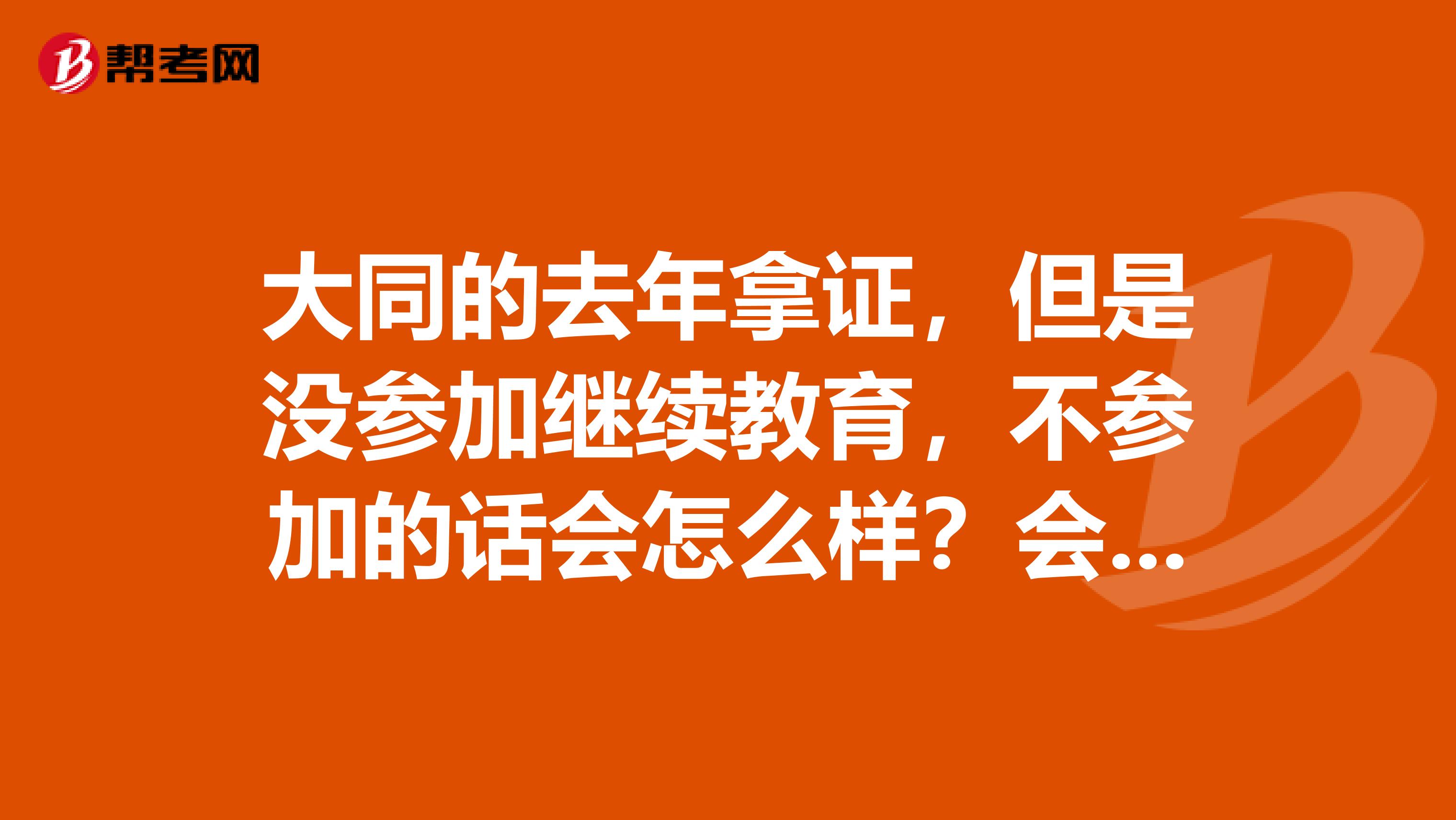 大同的去年拿证，但是没参加继续教育，不参加的话会怎么样？会不会被吊销证书什么的？