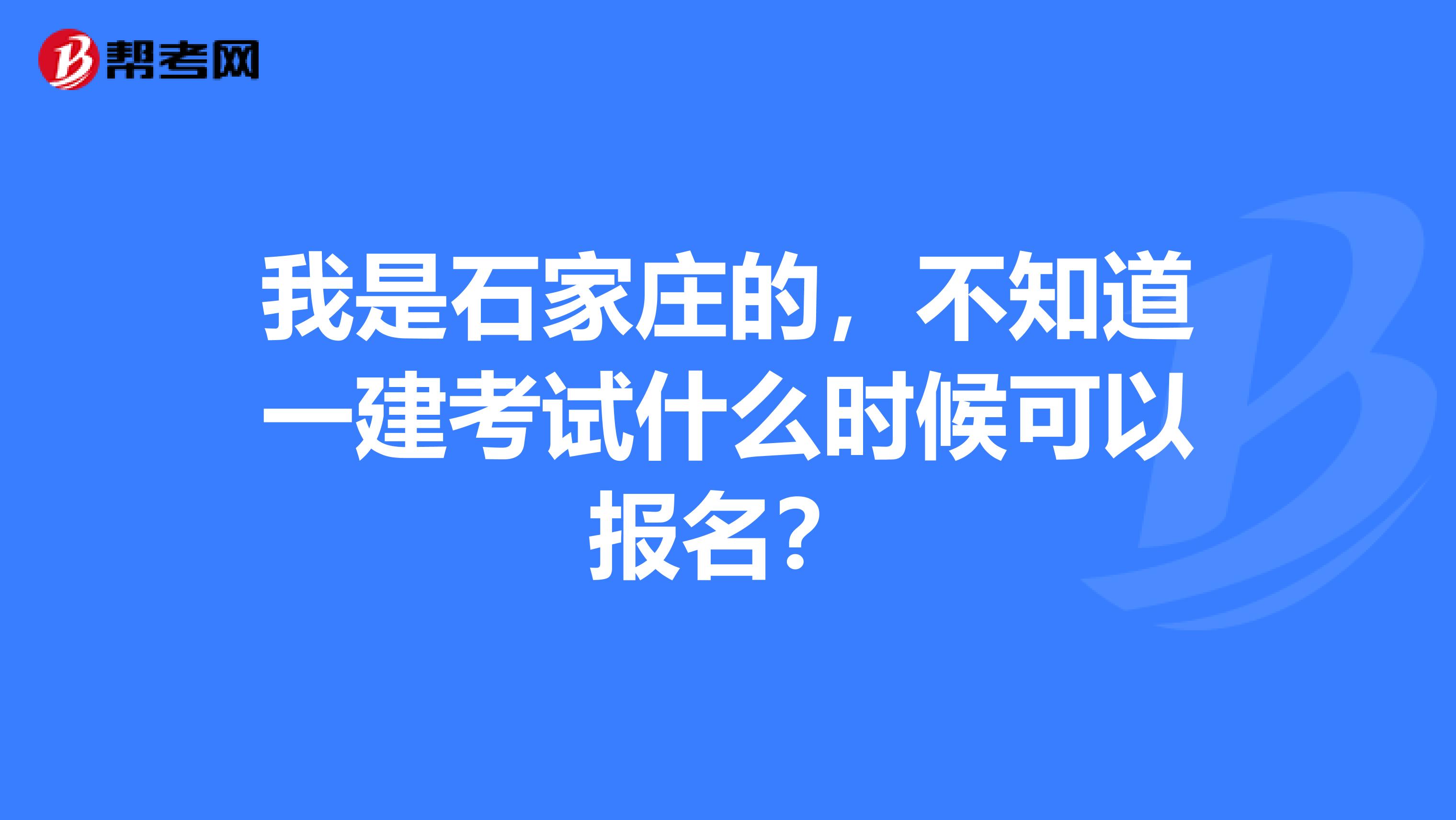 我是石家庄的，不知道一建考试什么时候可以报名？