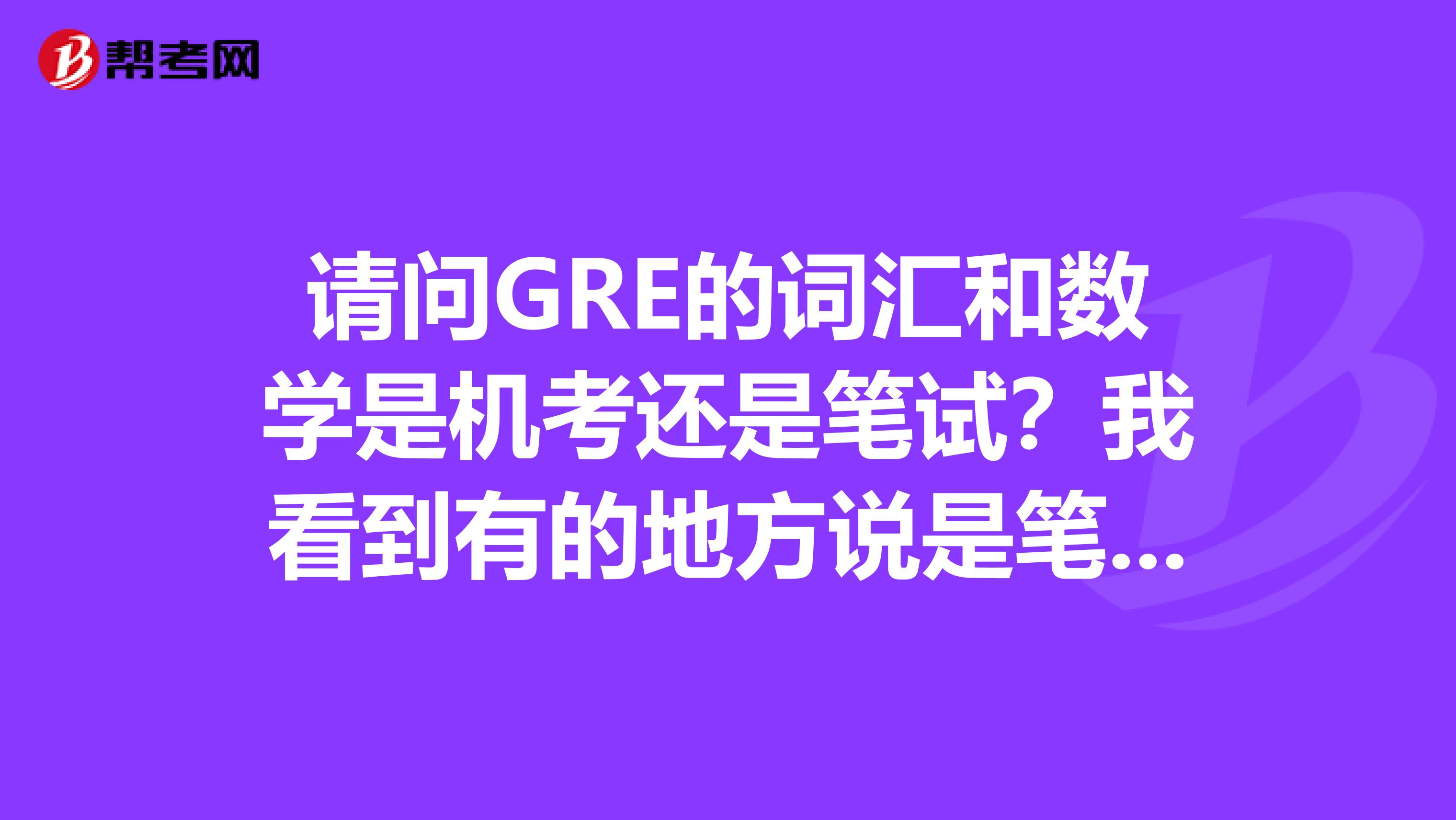请问GRE的词汇和数学是机考还是笔试?我看到有的地方说是笔试有的又说是机考?