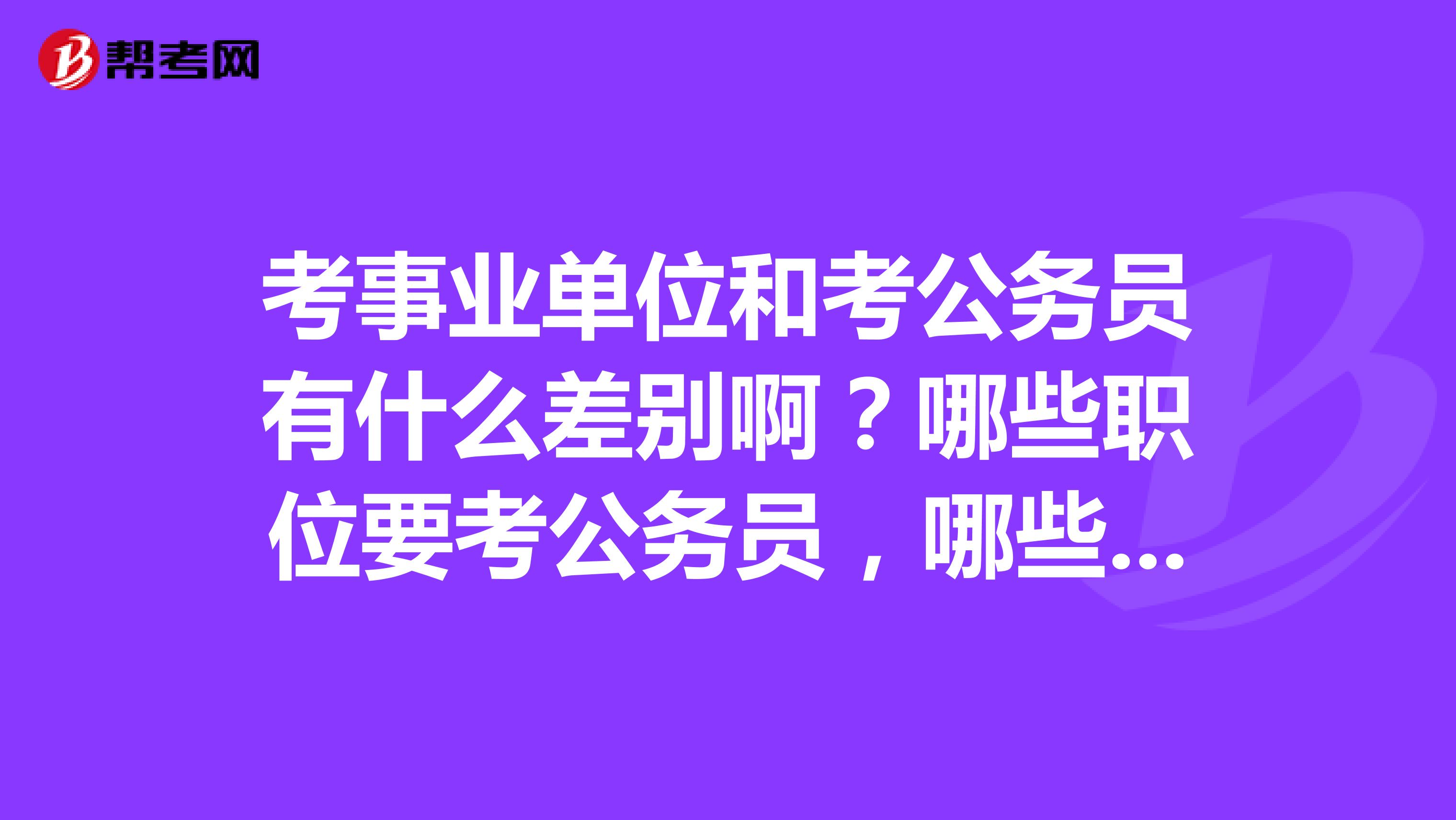 考事业单位和考公务员有什么差别啊？哪些职位要考公务员，哪些职位要考事业单位？考过了事业单位考试有什