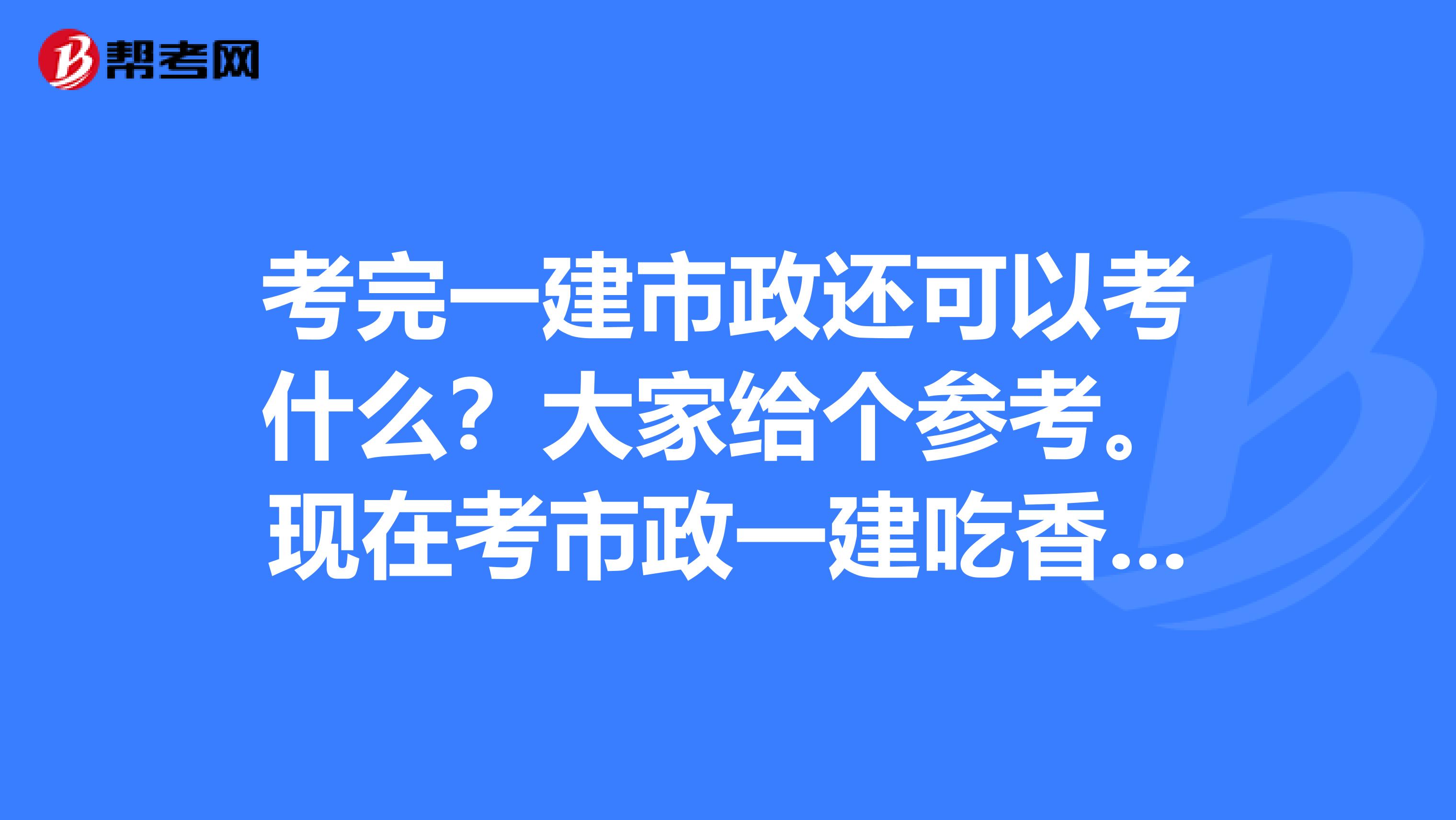 考完一建市政还可以考什么？大家给个参考。现在考市政一建吃香吗？考到市政一建工资大概可以多少了？