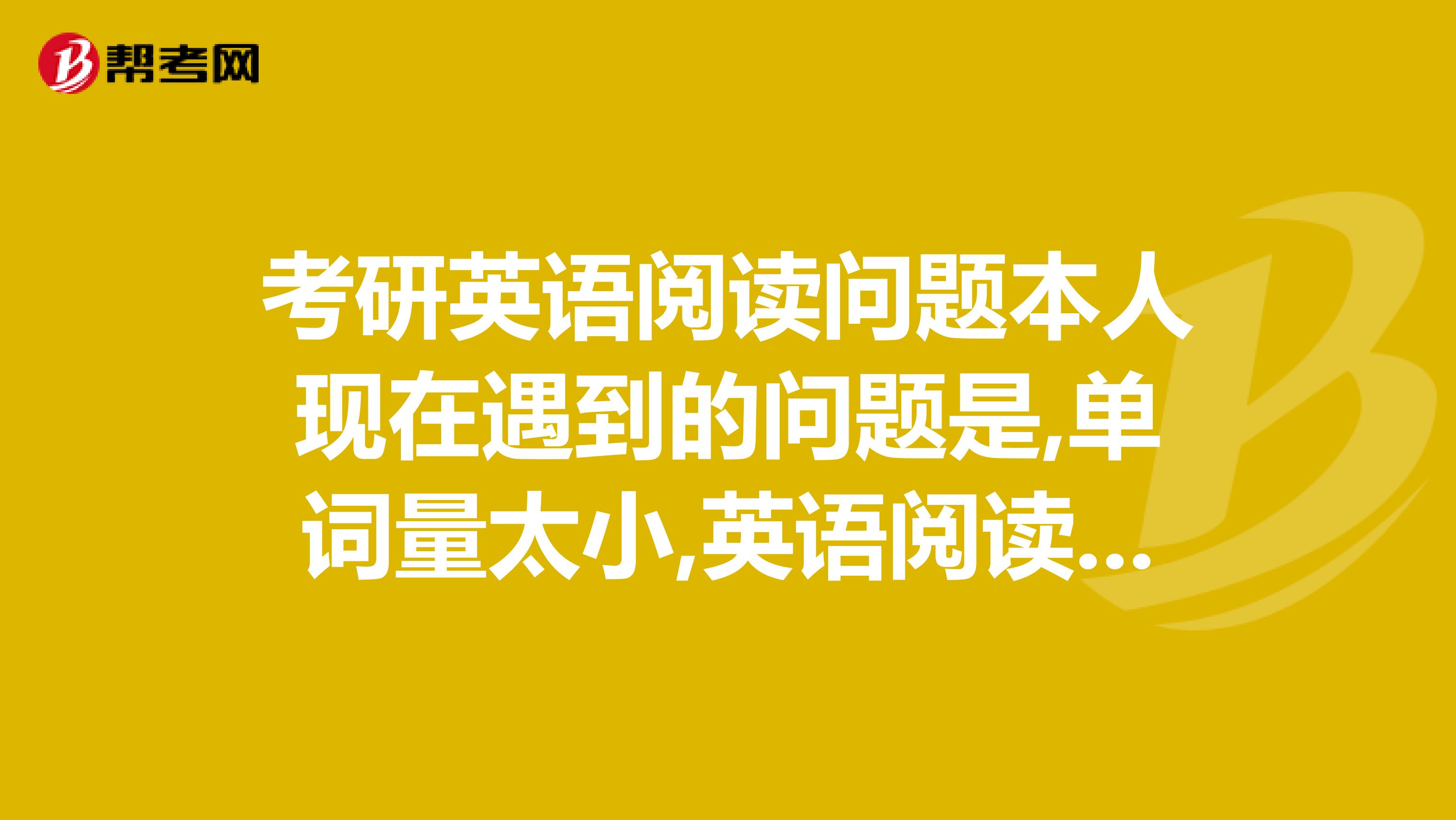 考研英语阅读问题本人现在遇到的问题是,单词量太小,英语阅读很多词不认识,不知道是...