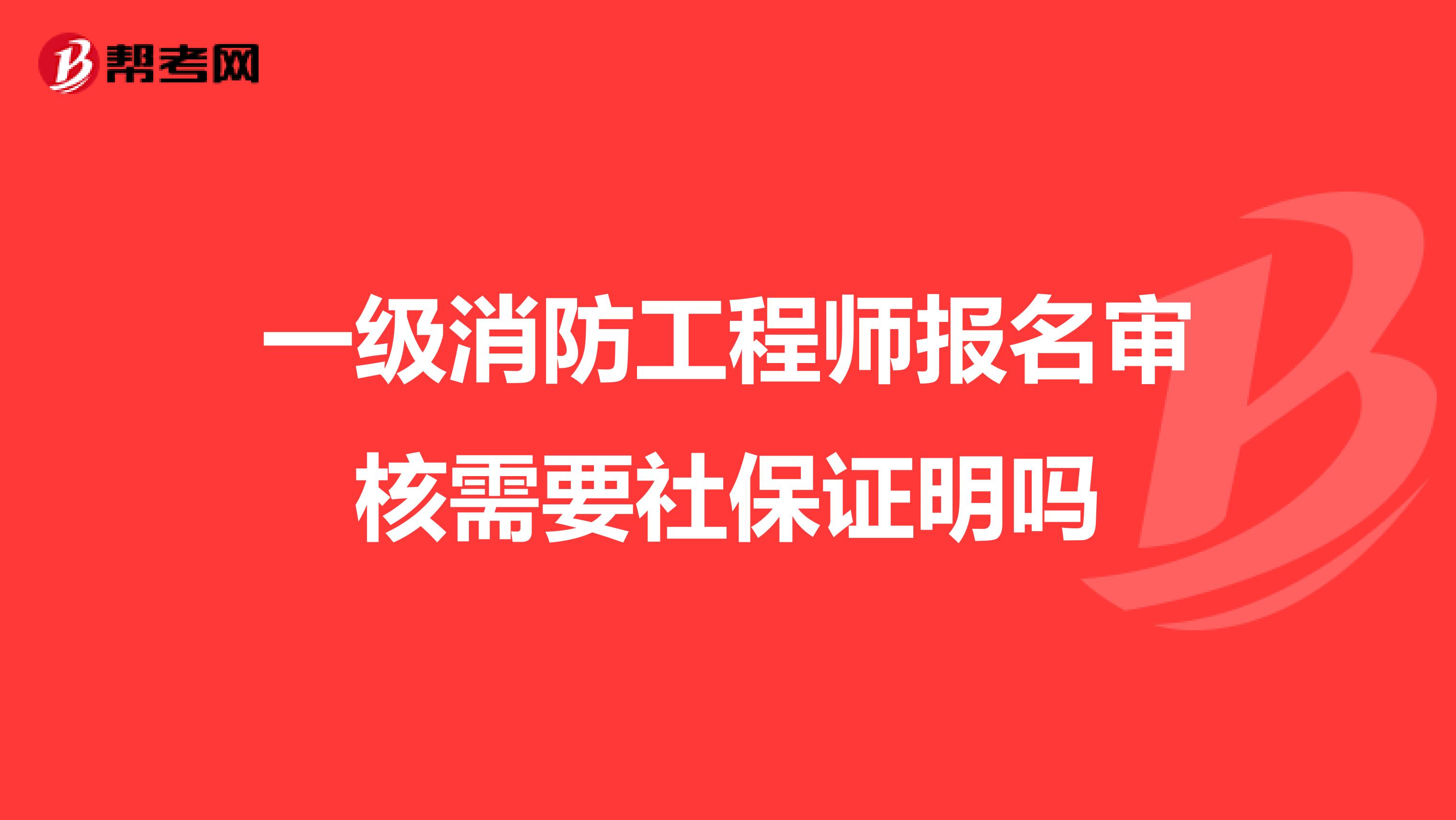 一级消防工程师报名审核需要社保证明吗