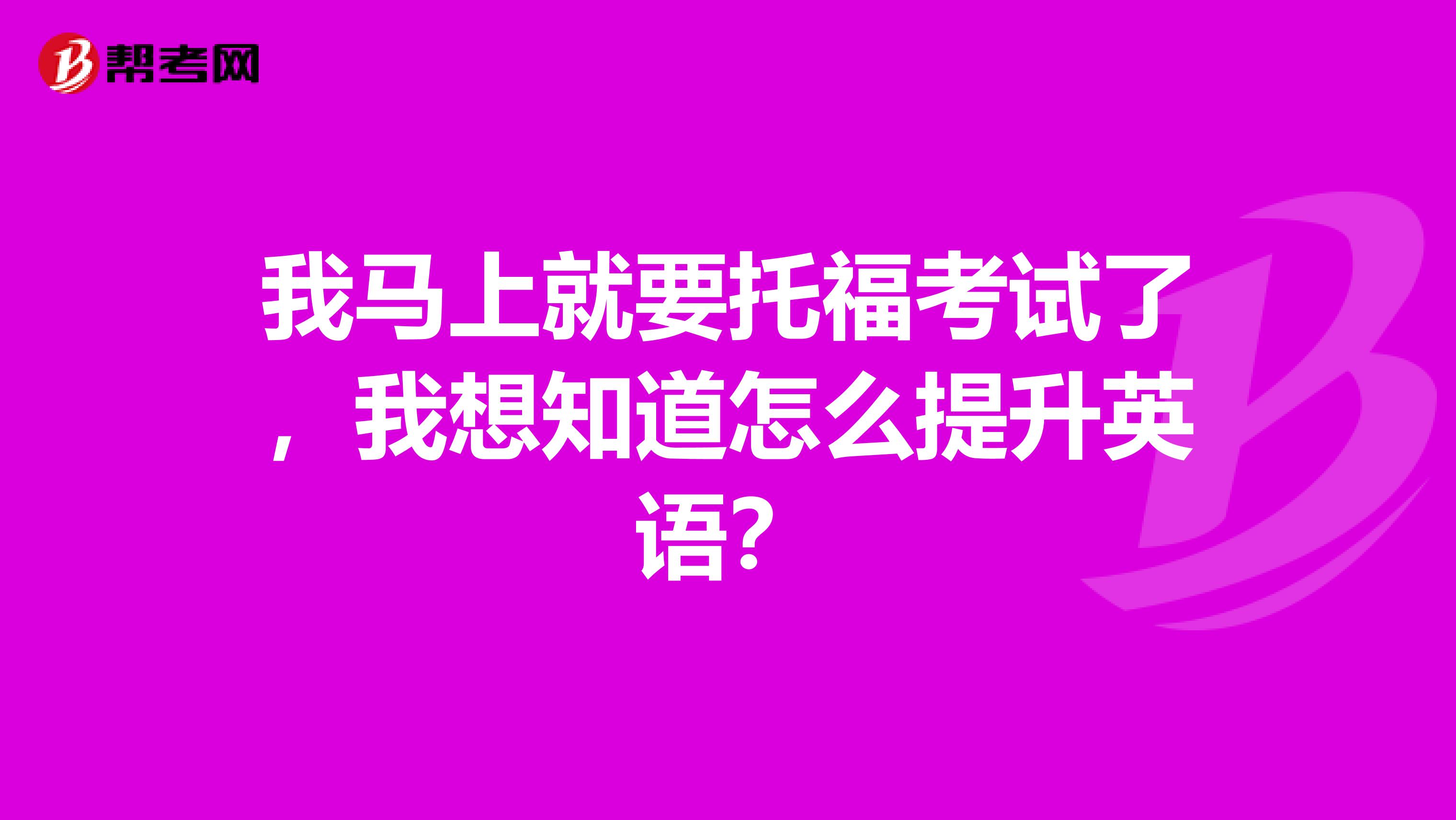 我马上就要托福考试了，我想知道怎么提升英语？