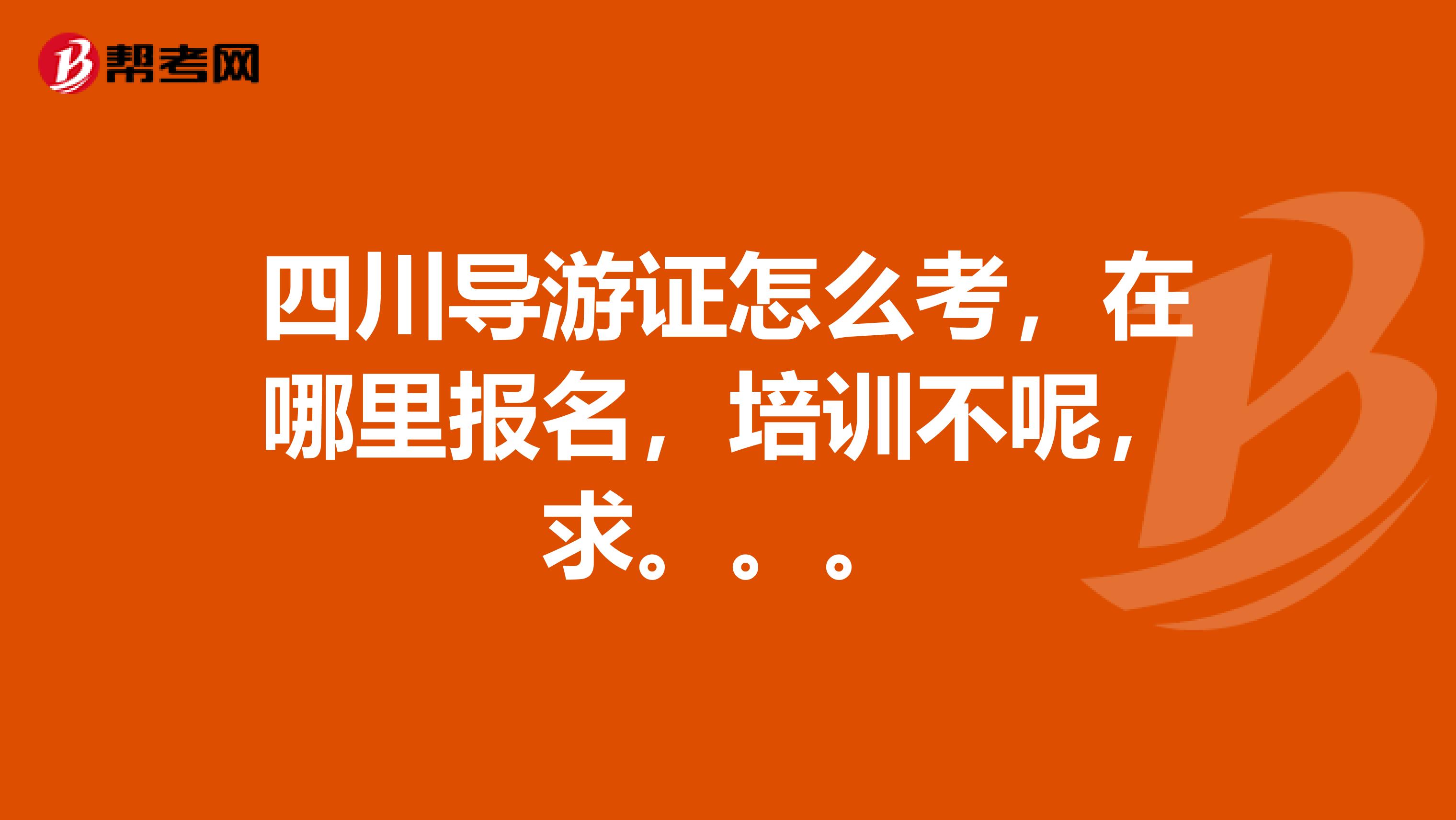 四川导游证怎么考，在哪里报名，培训不呢，求。。。