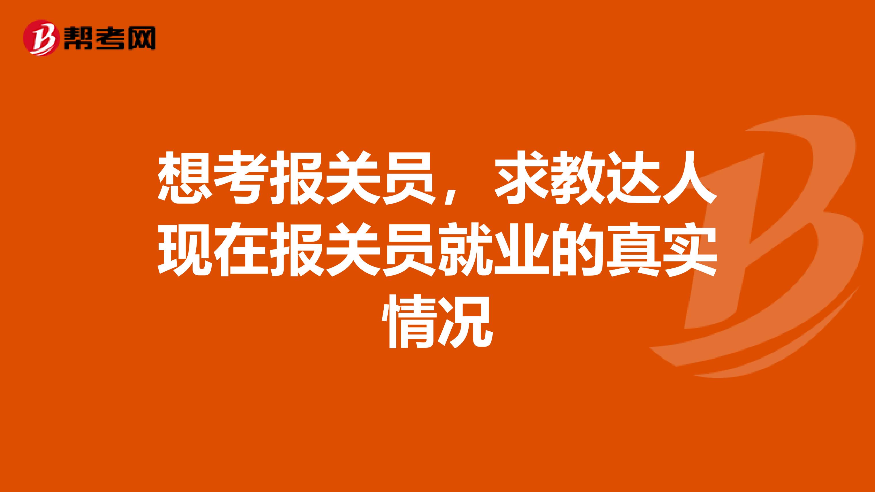 想考报关员，求教达人现在报关员就业的真实情况