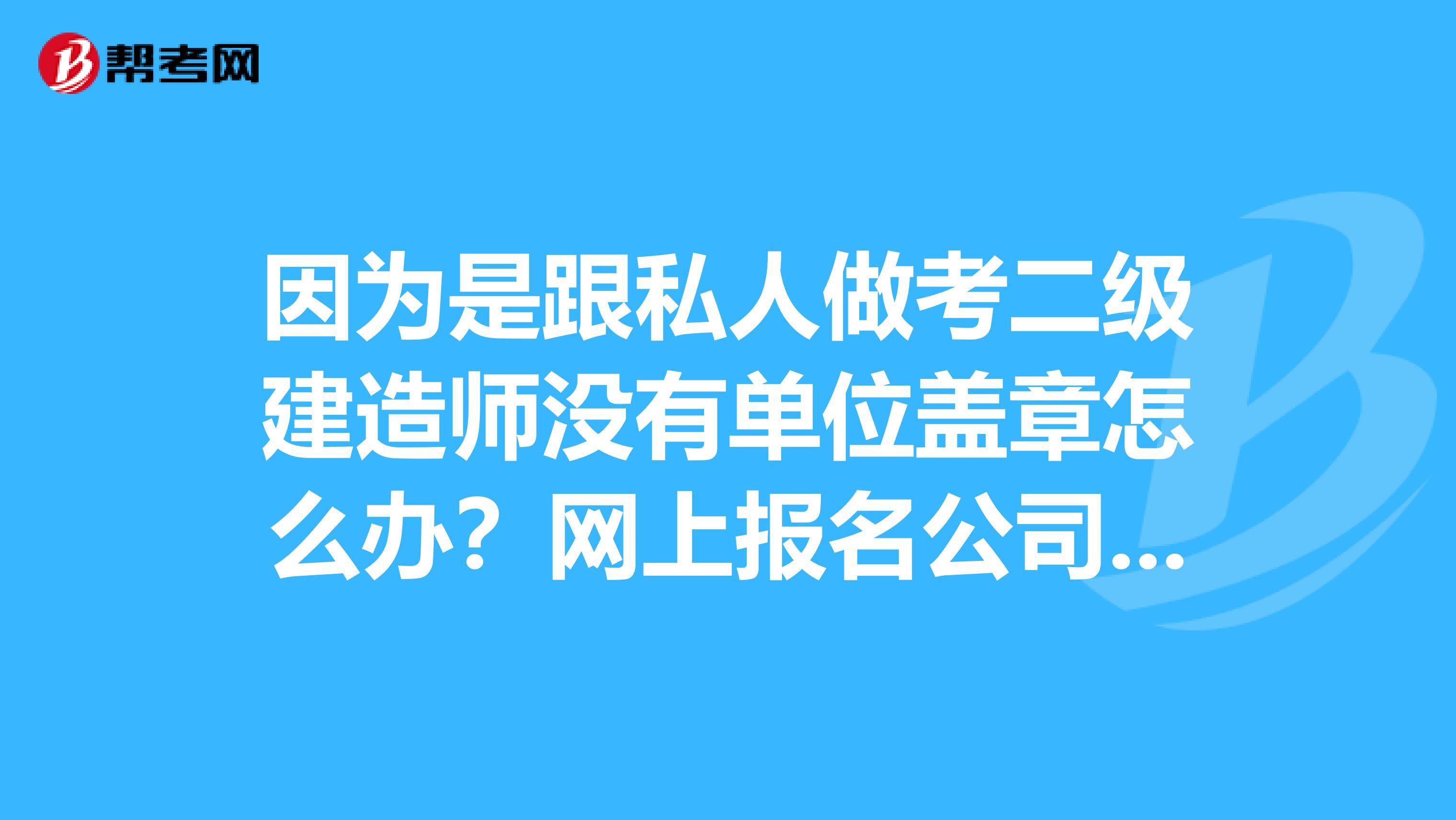 因為是跟私人做考二級建造師沒有單位蓋章怎么辦？網上報名公司必須要填蓋章的公司嗎？