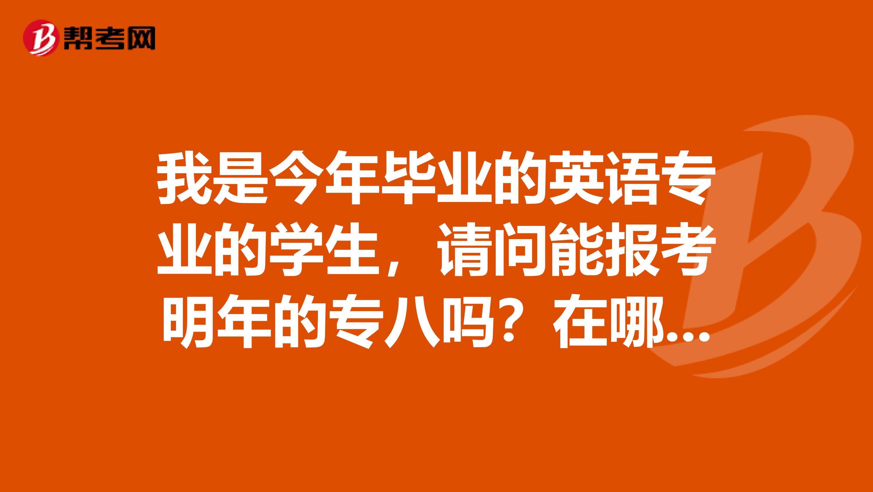 我是今年毕业的英语专业的学生，请问能报考明年的专八吗？在哪报名？什么时候报名？