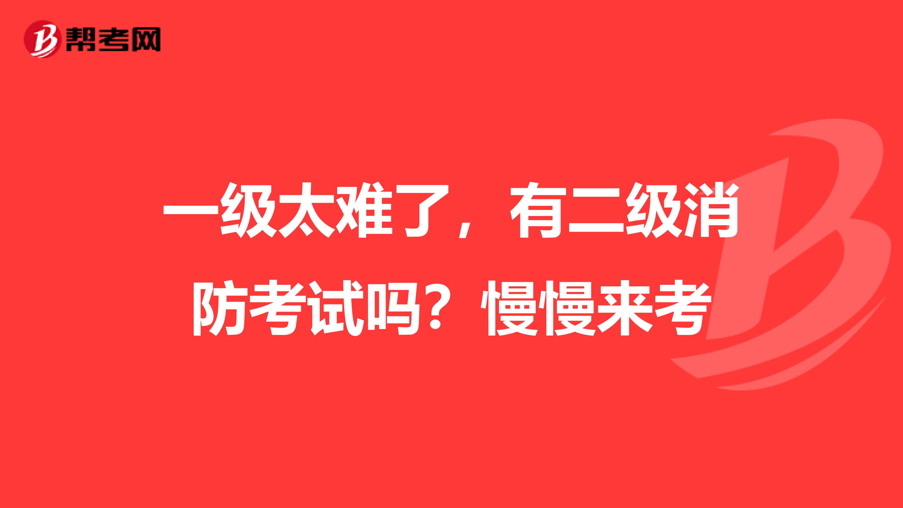 一级太难了，有二级消防考试吗？慢慢来考