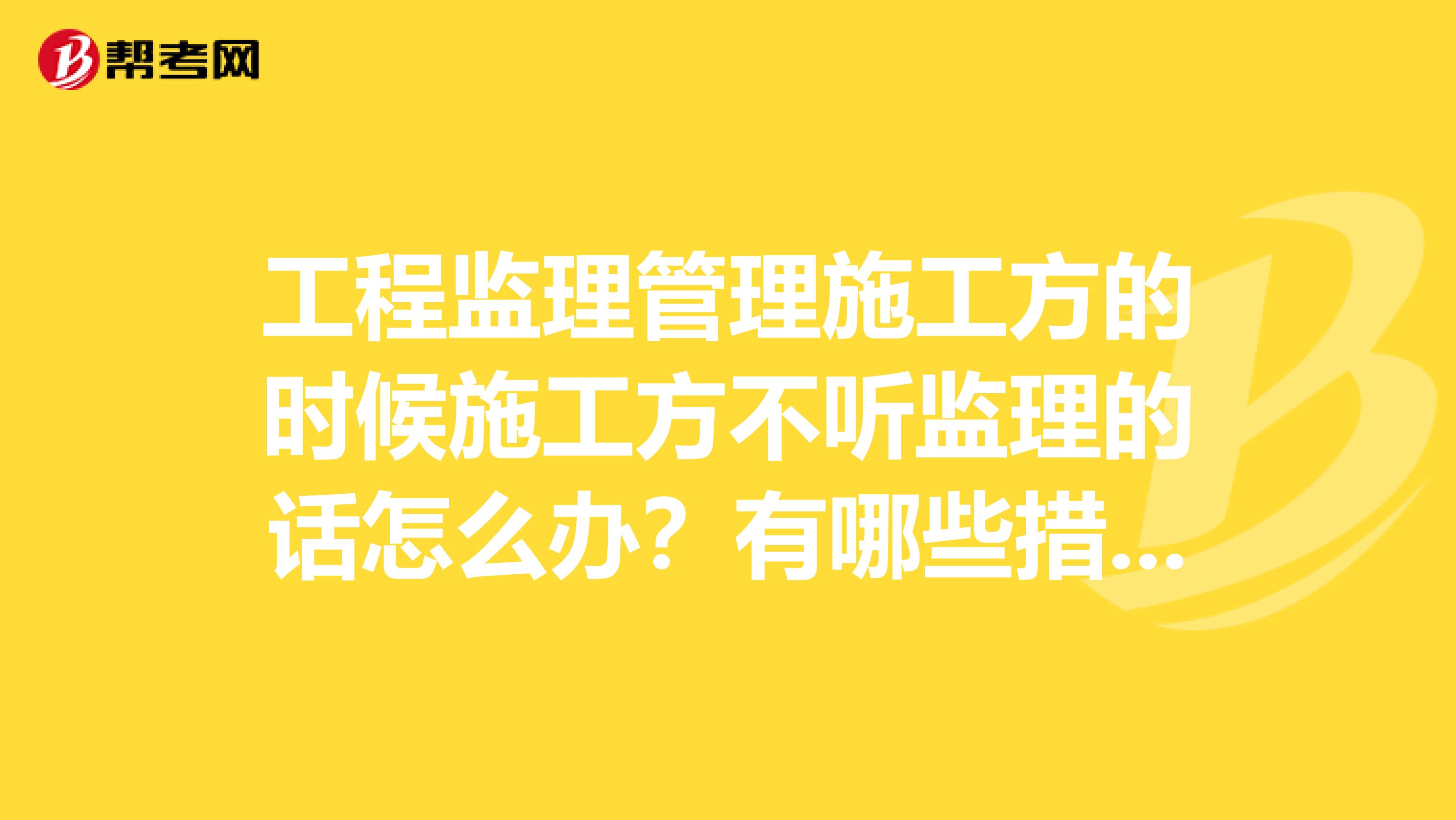 工程监理管理施工方的时候施工方不听监理的话怎么办？有哪些措施流程？