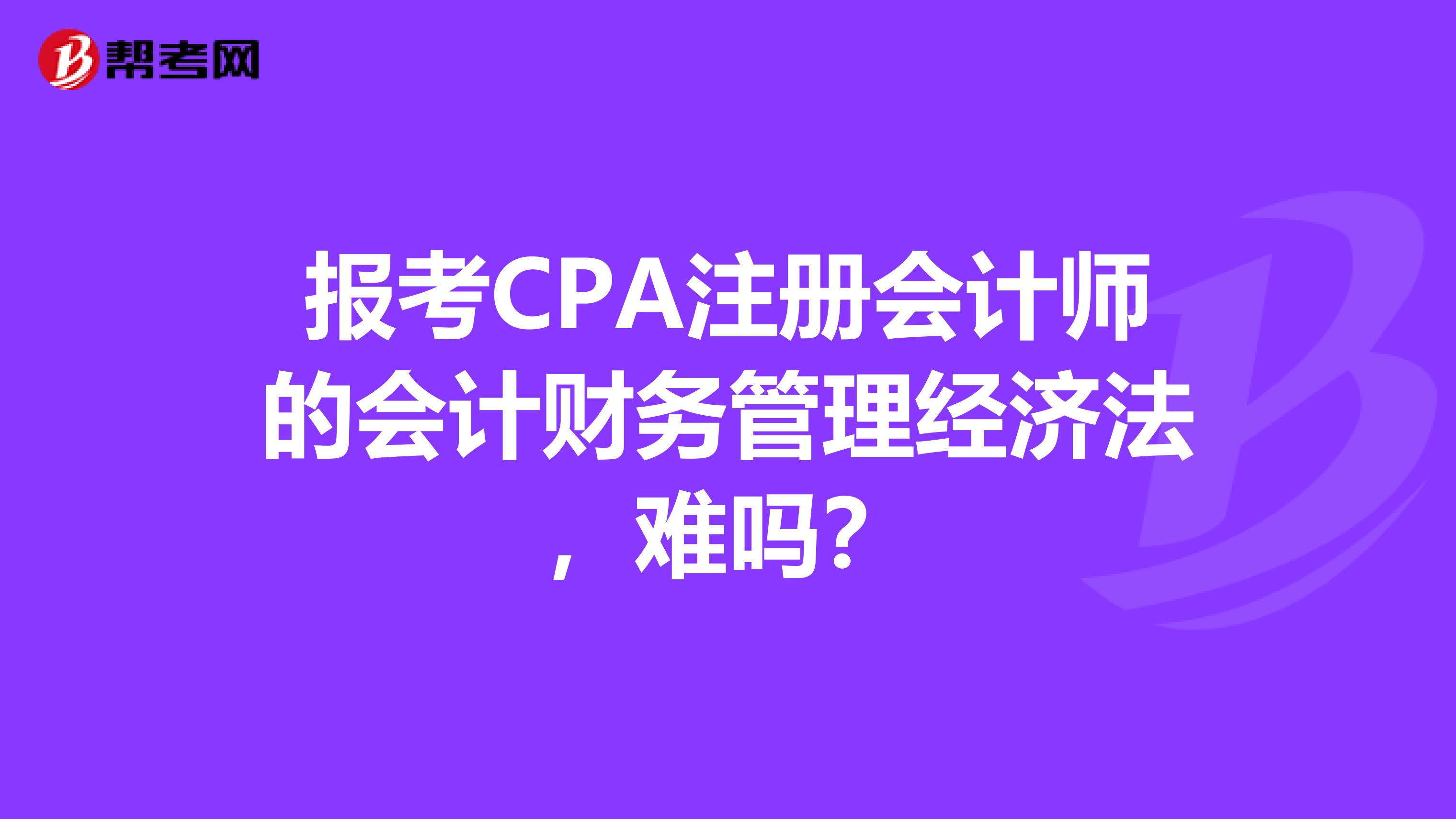 报考CPA注册会计师的会计财务管理经济法，难吗？