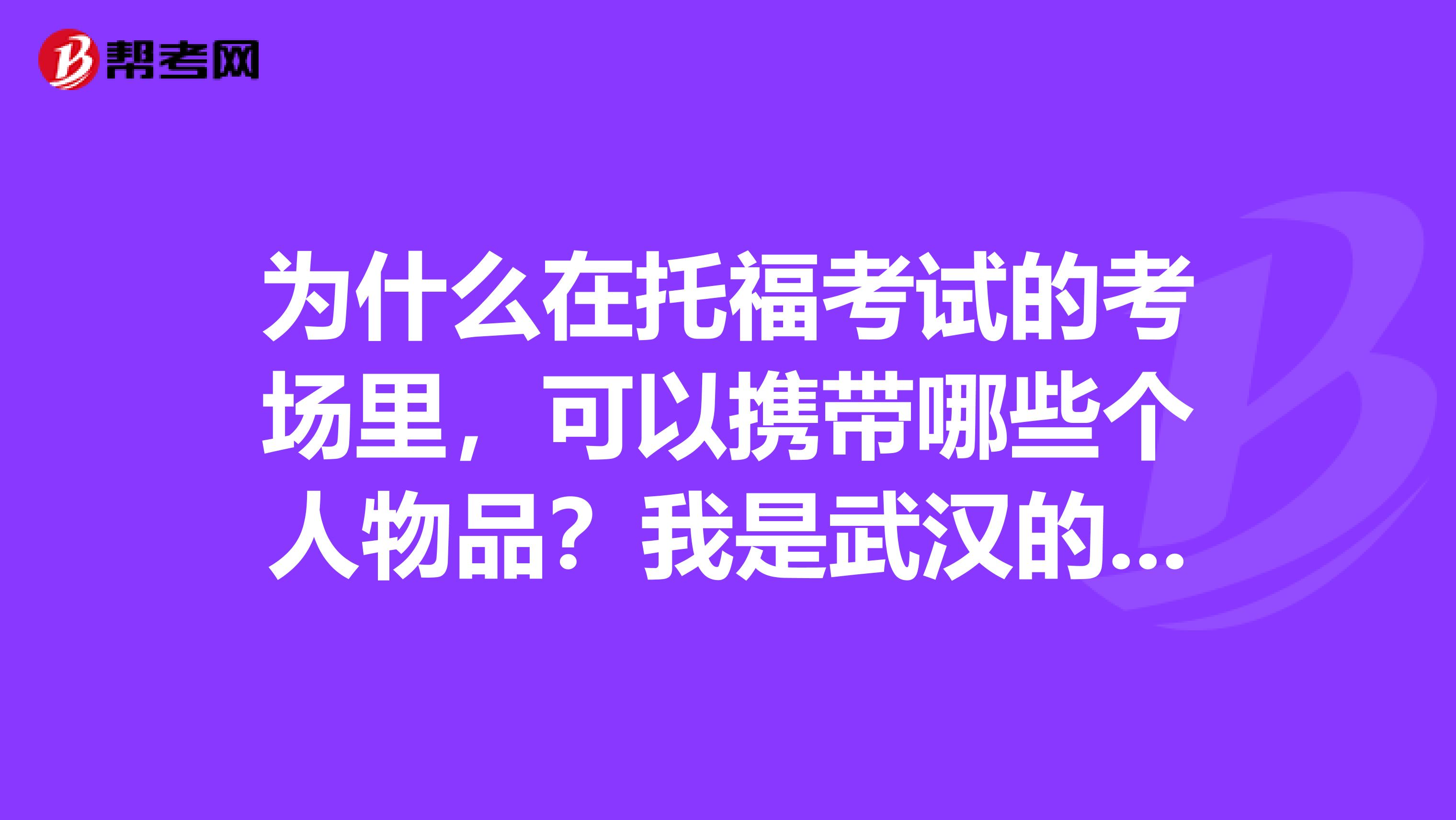 为什么在托福考试的考场里,可以携带哪些个人物品?我是武汉的学生