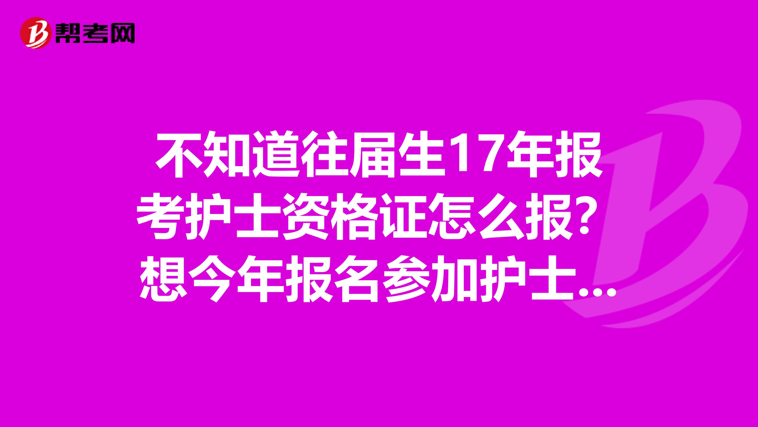 不知道往屆生17年報考護士資格證怎么報？想今年報名參加護士資格考試不知道都需要什么材料？