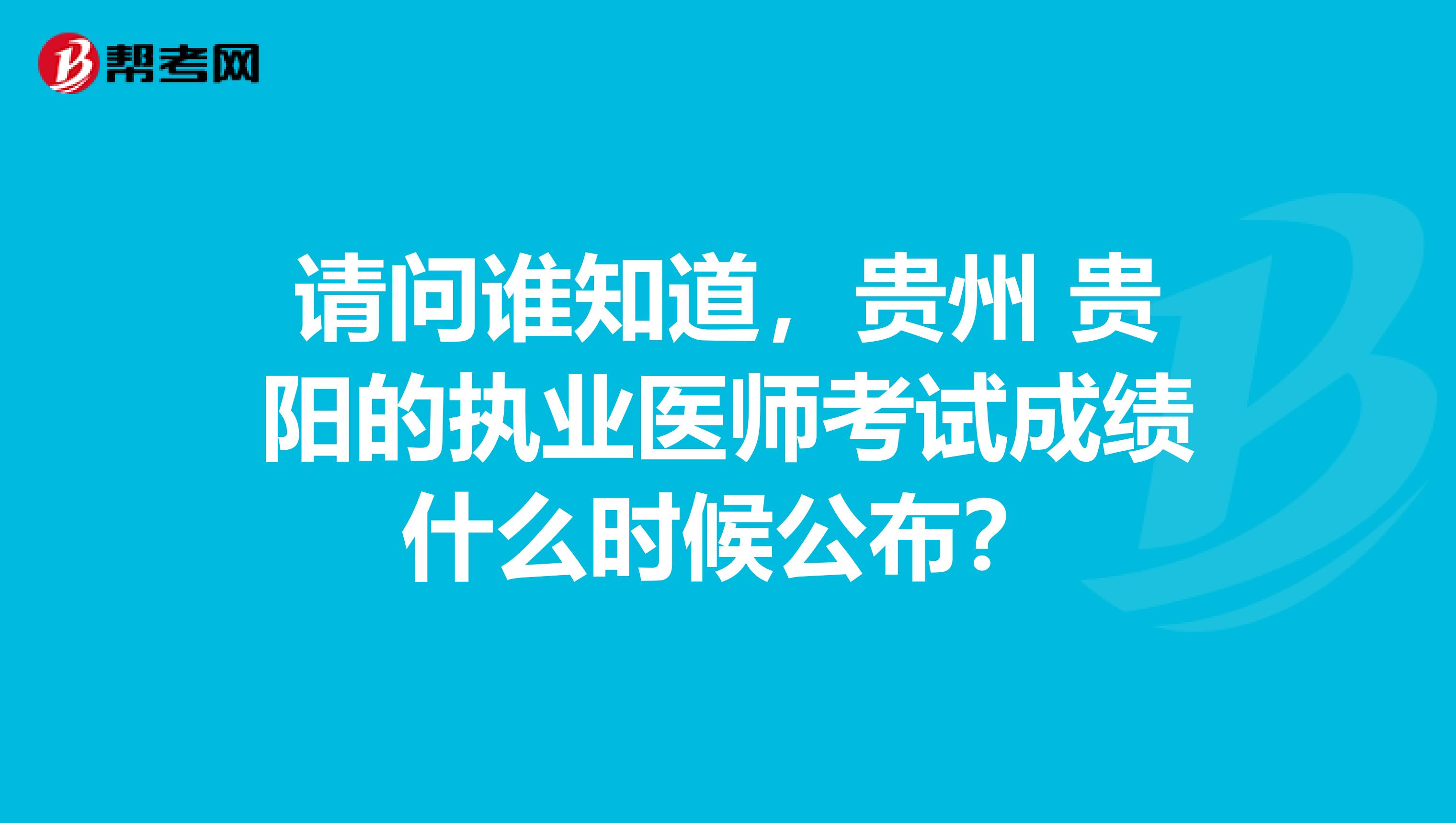 请问谁知道,贵州 贵阳的执业医师考试成绩什么时候公布?