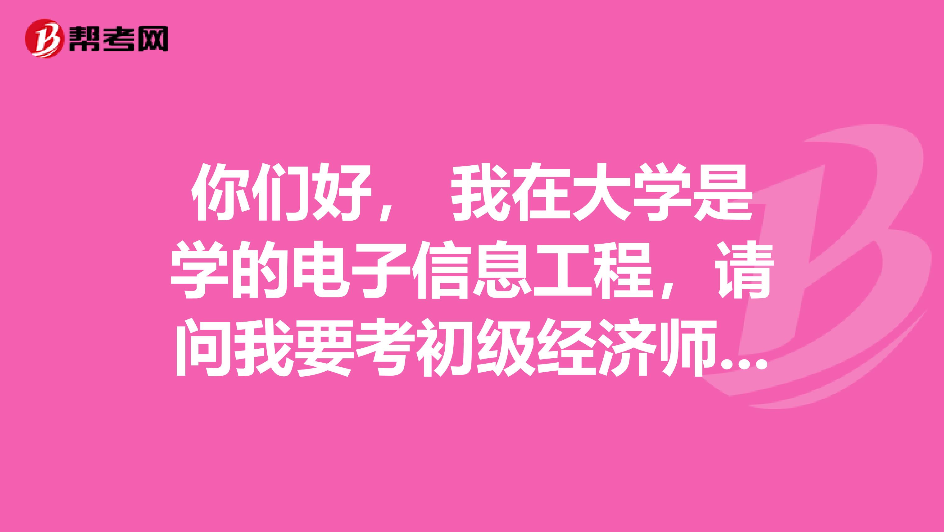 你们好， 我在大学是学的电子信息工程，请问我要考初级经济师需要注意啊？