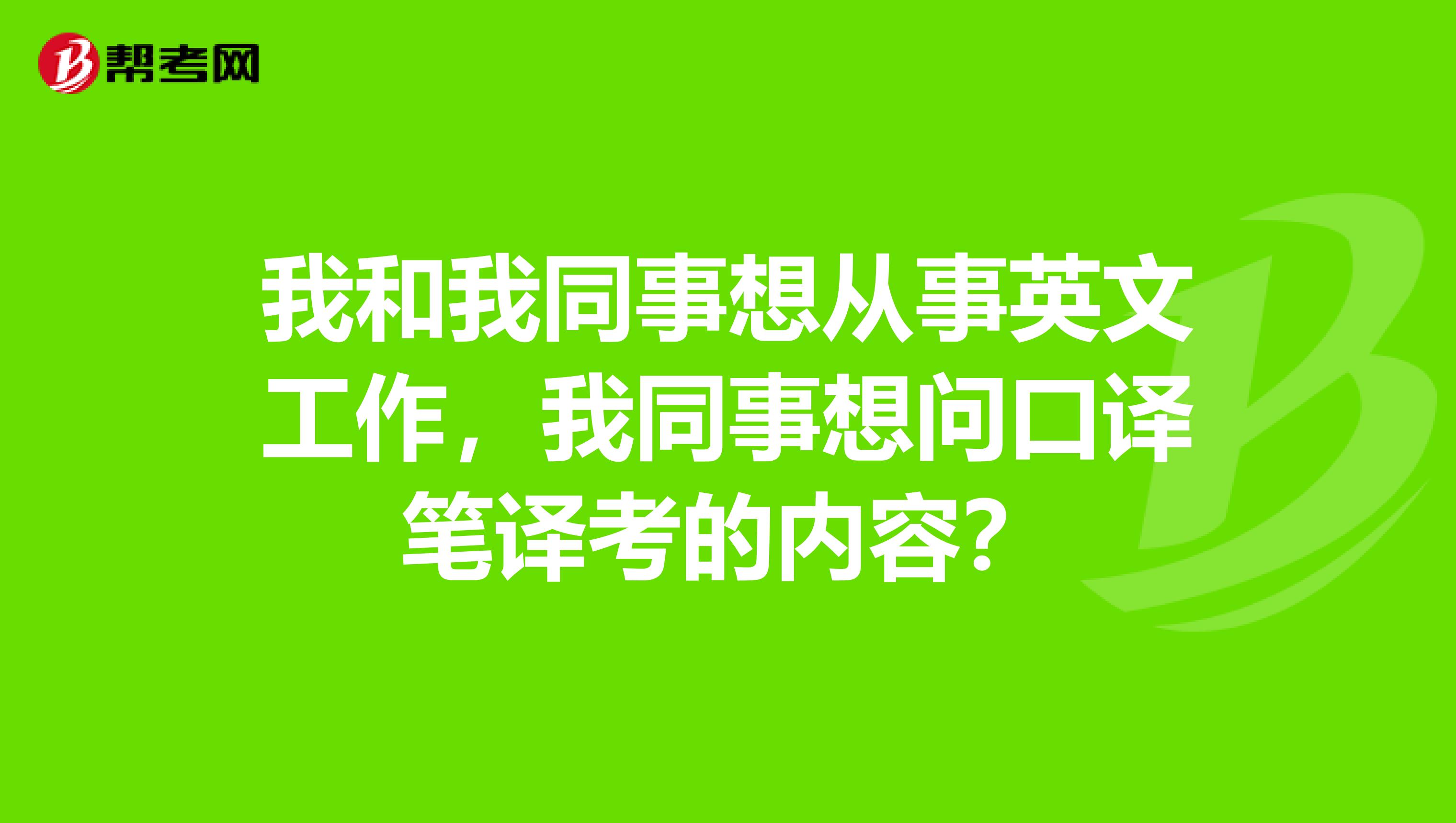 我和我同事想从事英文工作,我同事想问口译笔译考的内容?