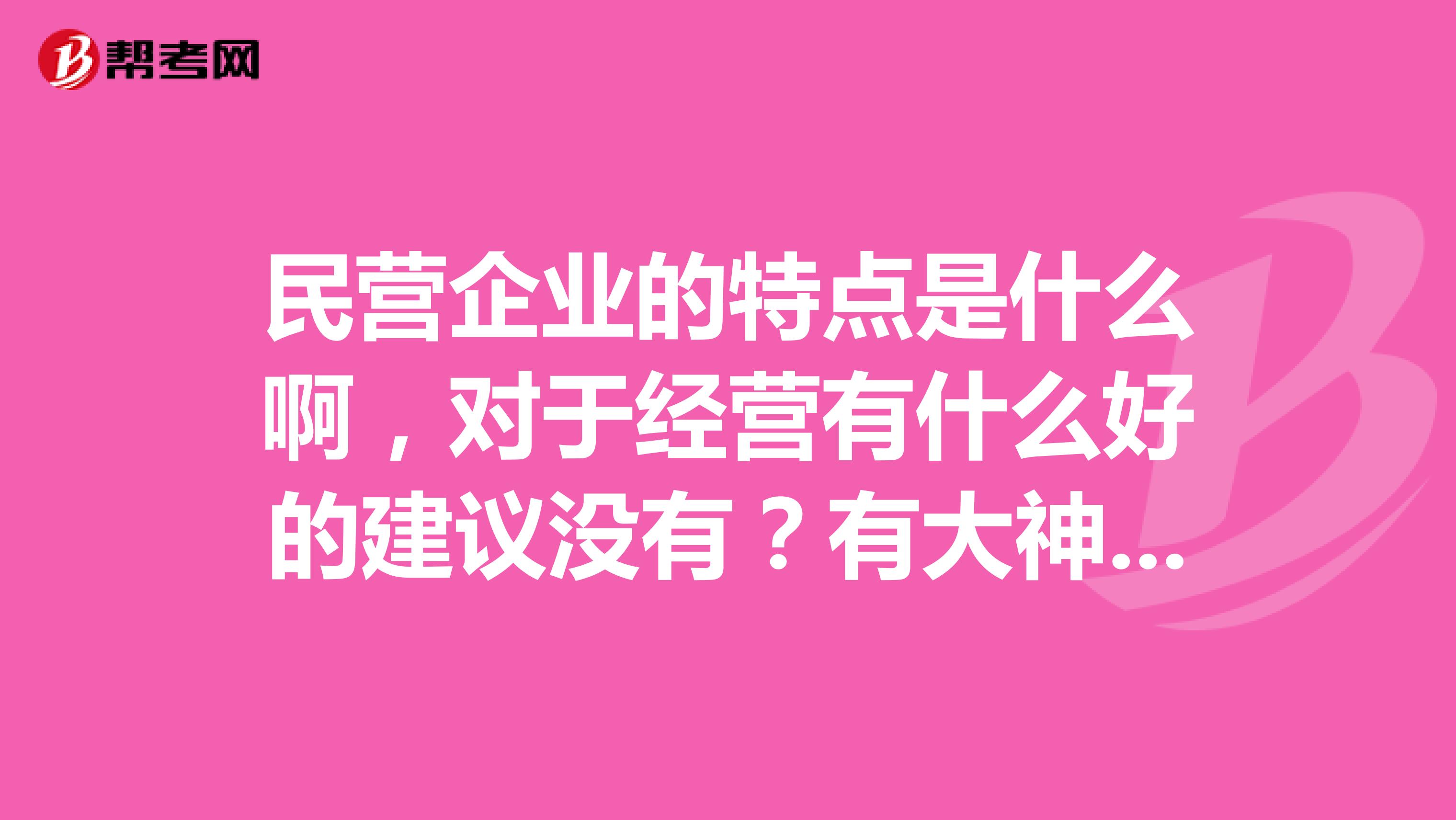 民营企业的特点是什么啊,对于经营有什么好的建议没有?有大神指教下吗