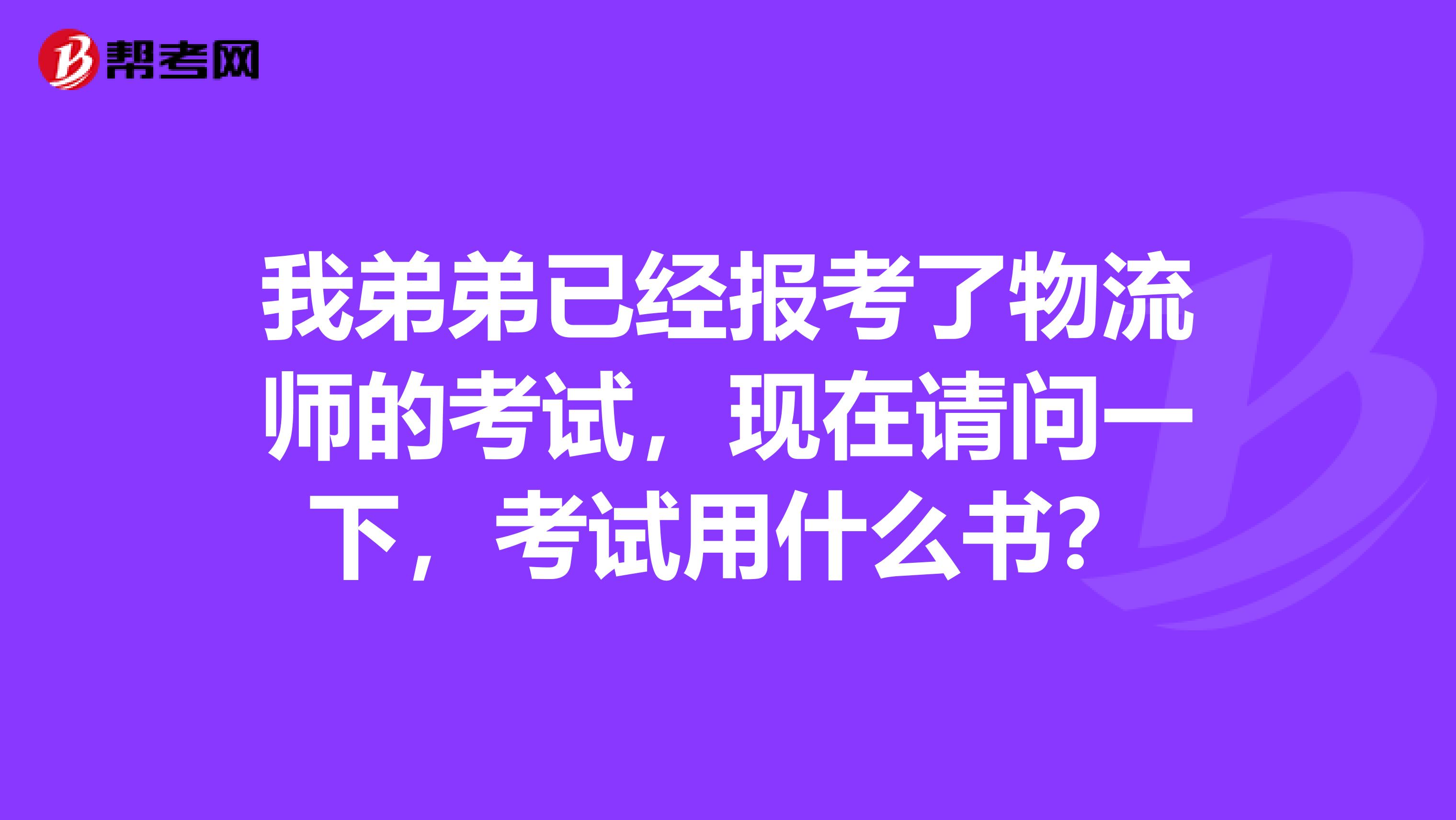 我弟弟已经报考了物流师的考试，现在请问一下，考试用什么书？