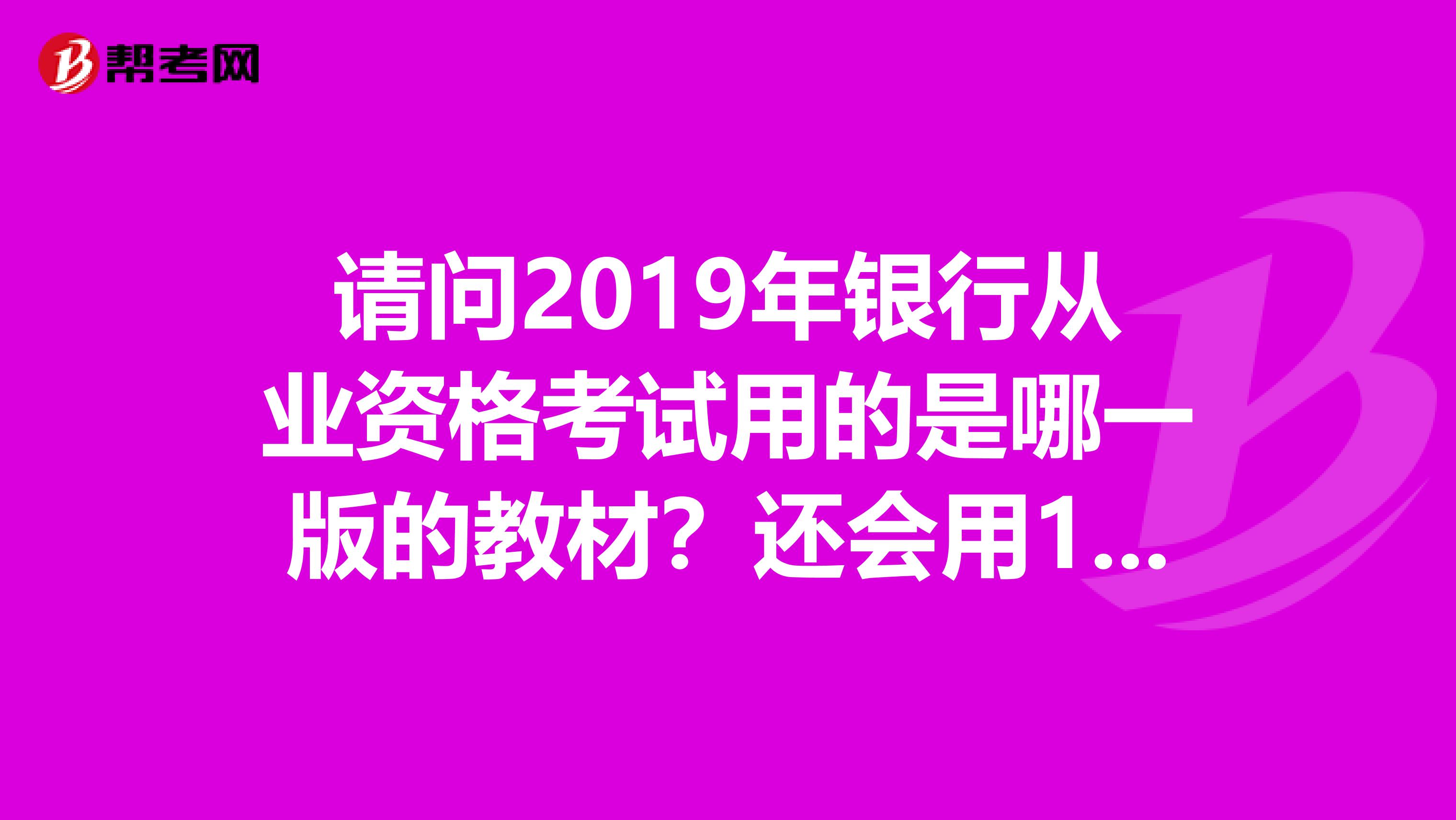 请问2019年银行从业资格考试用的是哪一版的教材?还会用10版的吗?