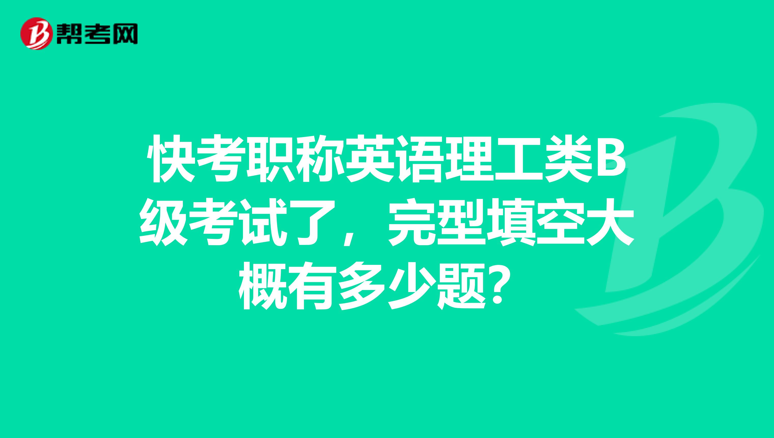 快考职称英语理工类B级考试了，完型填空大概有多少题？