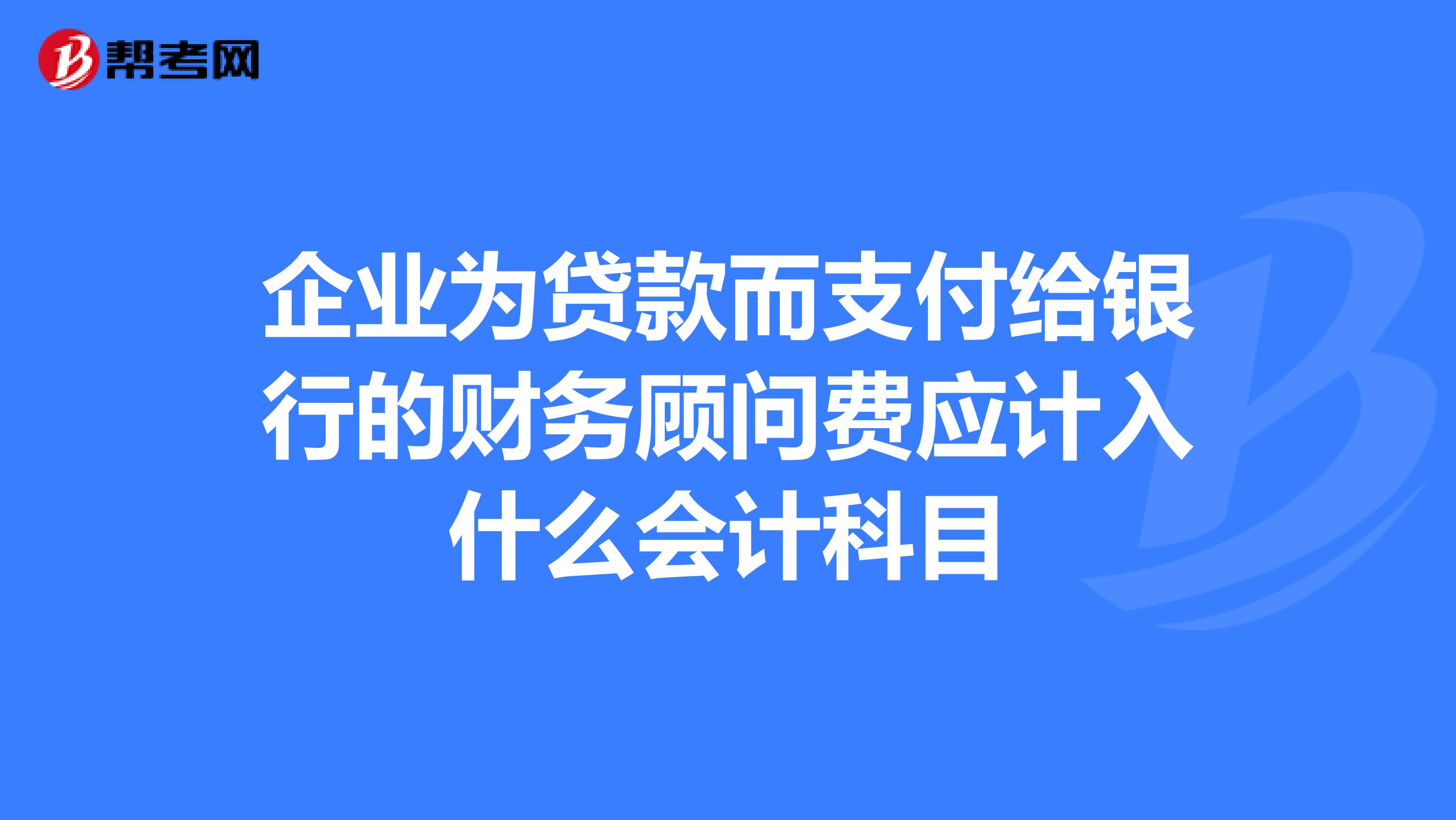 企业为贷款而支付给银行的财务顾问费应计入什么会计科目