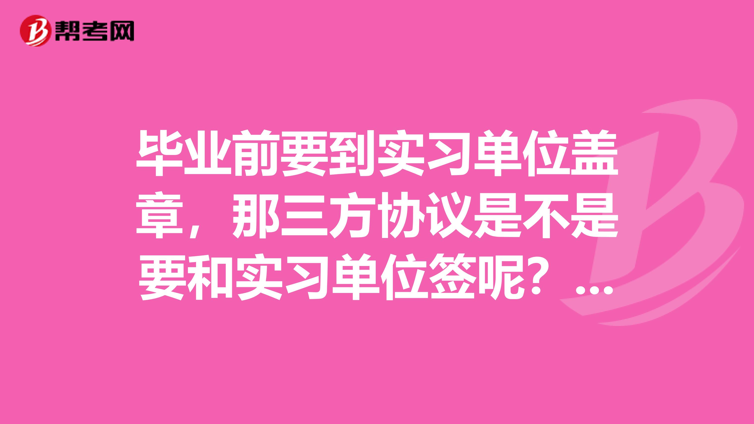 毕业前要到实习单位盖章,那三方协议是不是要和实习单位签呢??请大家帮帮忙呀