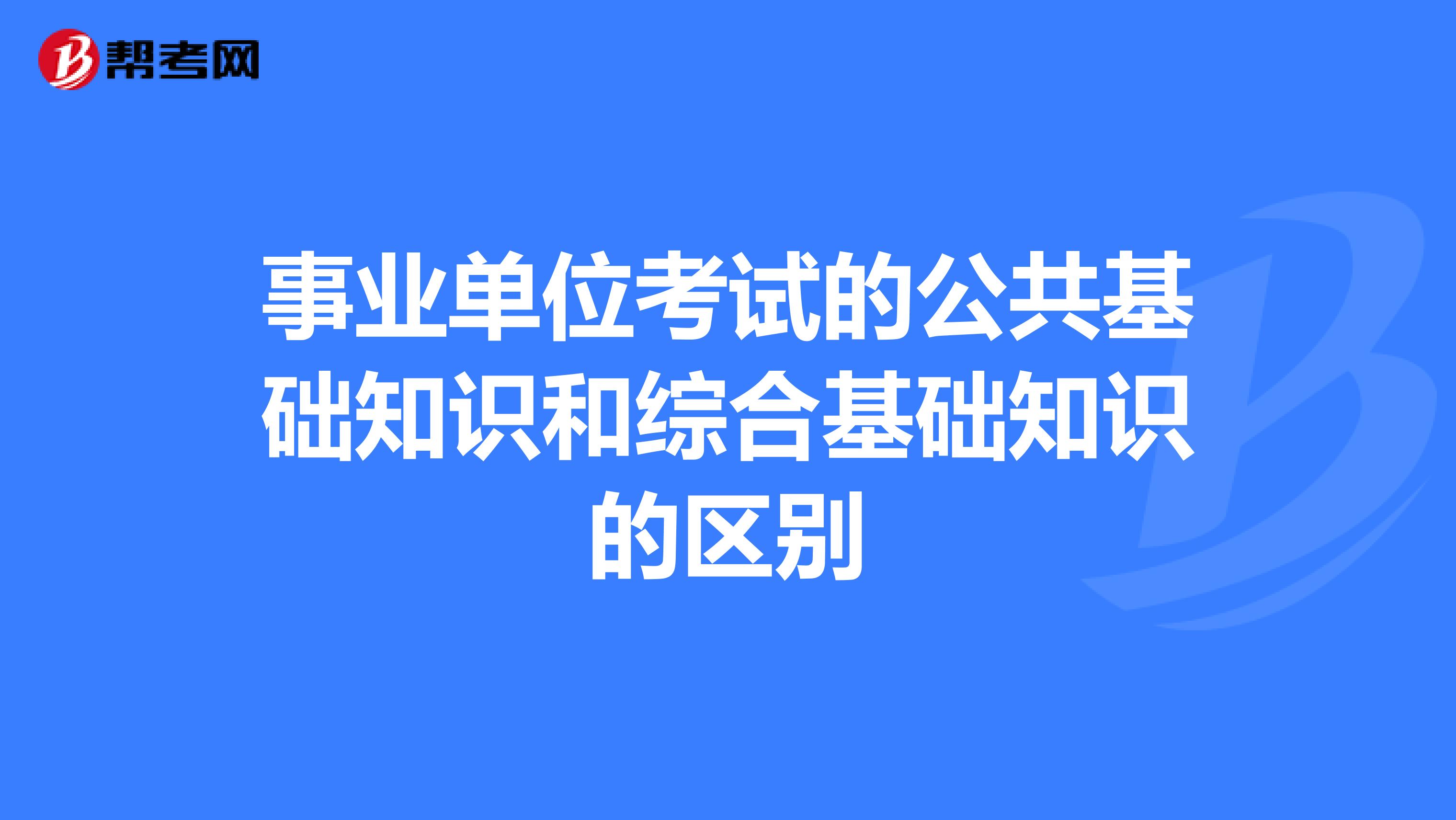 事業單位考試的公共基礎知識和綜合基礎知識的區別