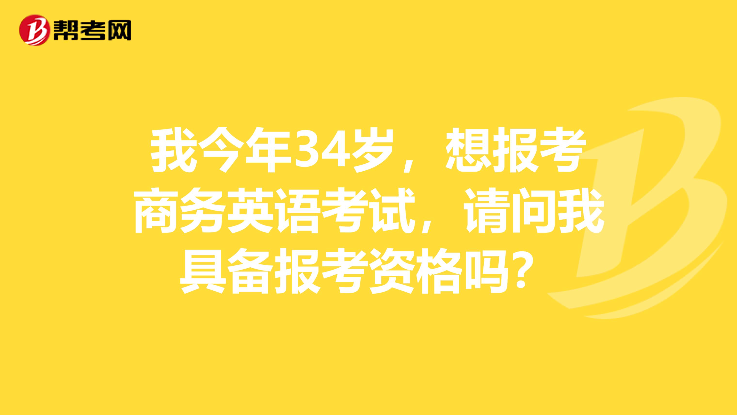 我今年34岁，想报考商务英语考试，请问我具备报考资格吗？