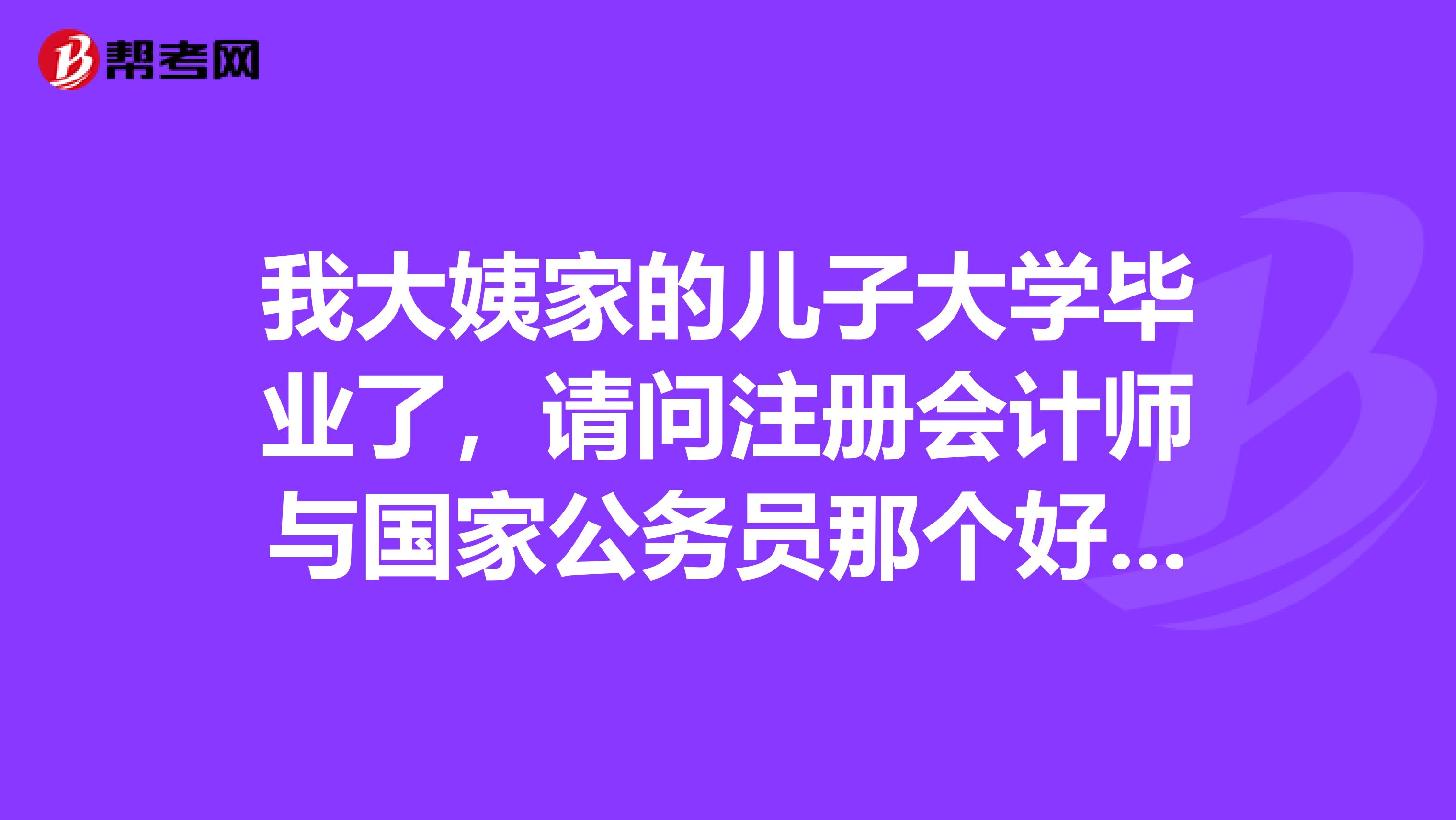 我大姨家的兒子大學(xué)畢業(yè)了，請(qǐng)問(wèn)注冊(cè)會(huì)計(jì)師與國(guó)家公務(wù)員那個(gè)好？目前不知道怎么選擇