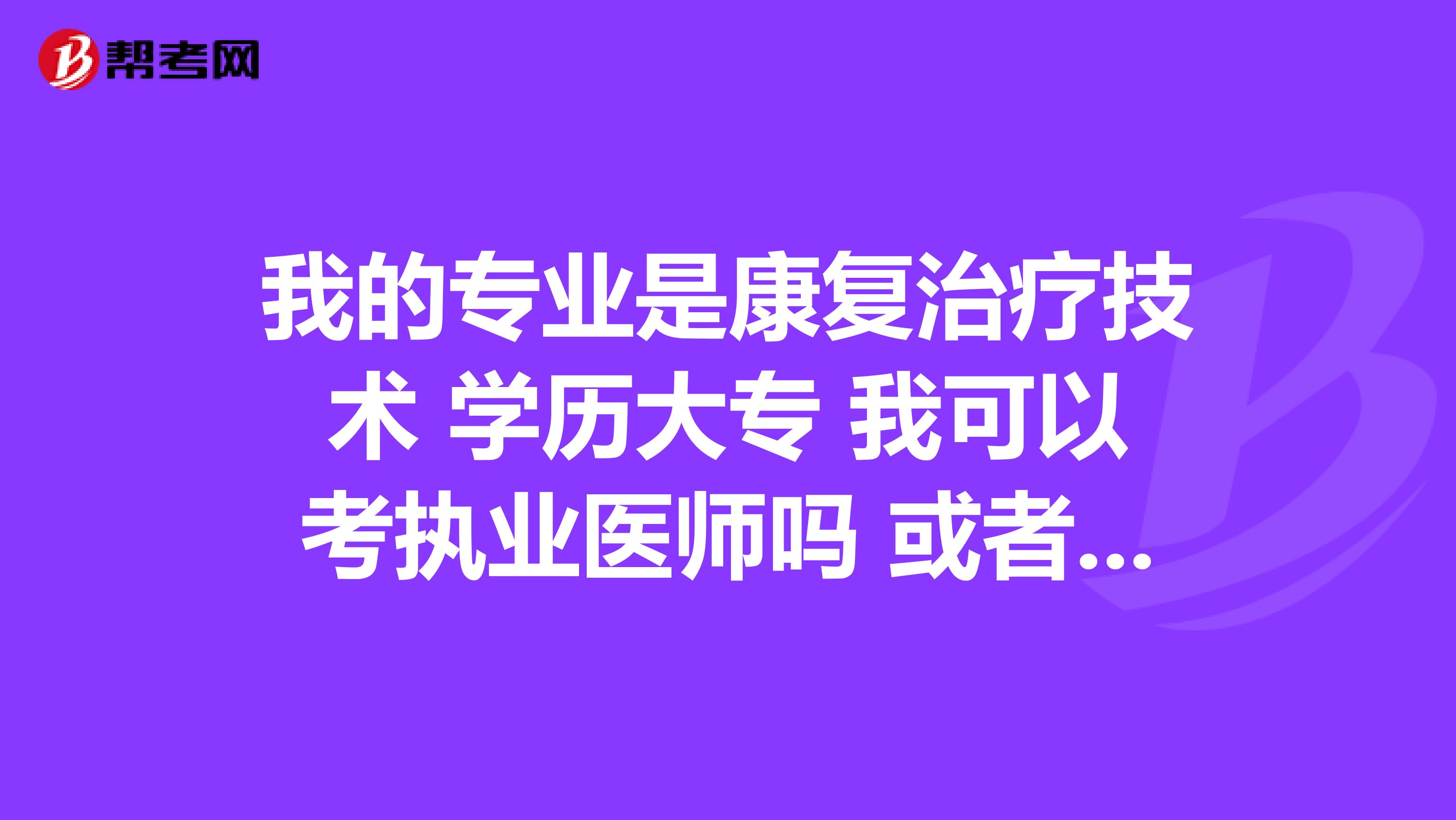 我的专业是康复治疗技术 学历大专 我可以考执业医师吗 或者我自考成考临床专业 可以考执业医师吗