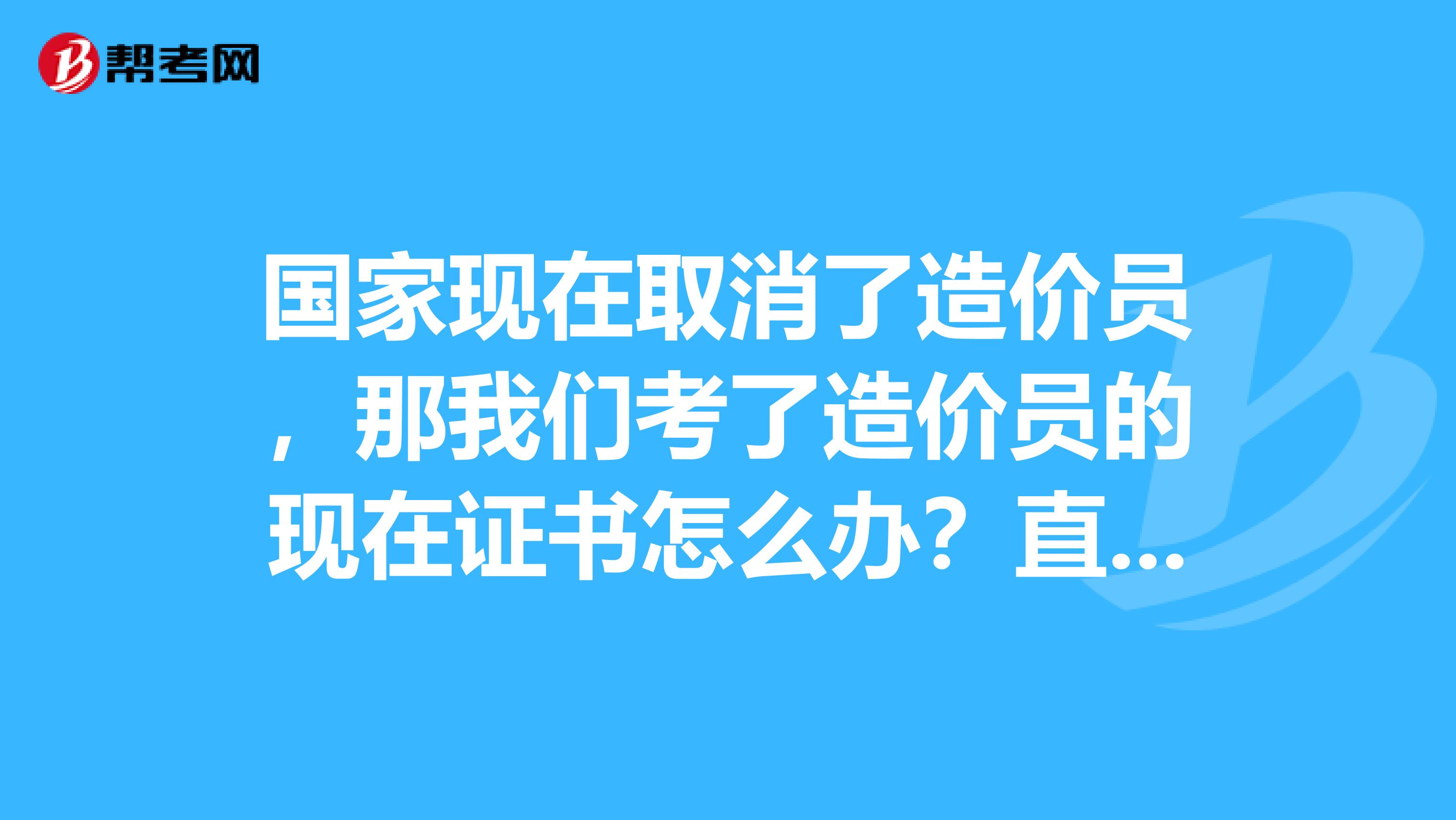 国家现在取消了造价员,那我们考了造价员的现在证书怎么办?直接坐废了还是重新考试助理造价师?
