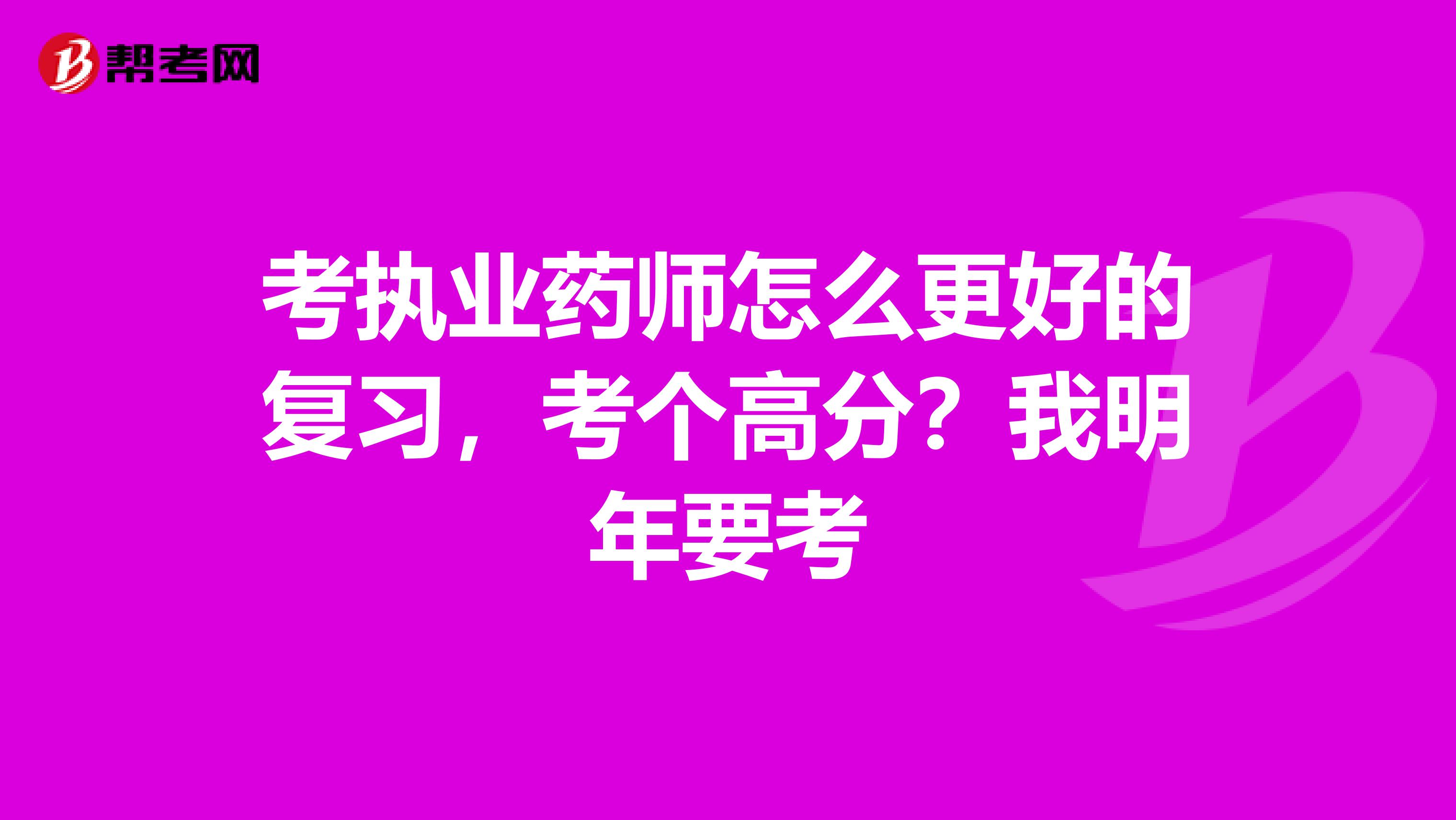 考执业药师怎么更好的复习,考个高分?我明年要考