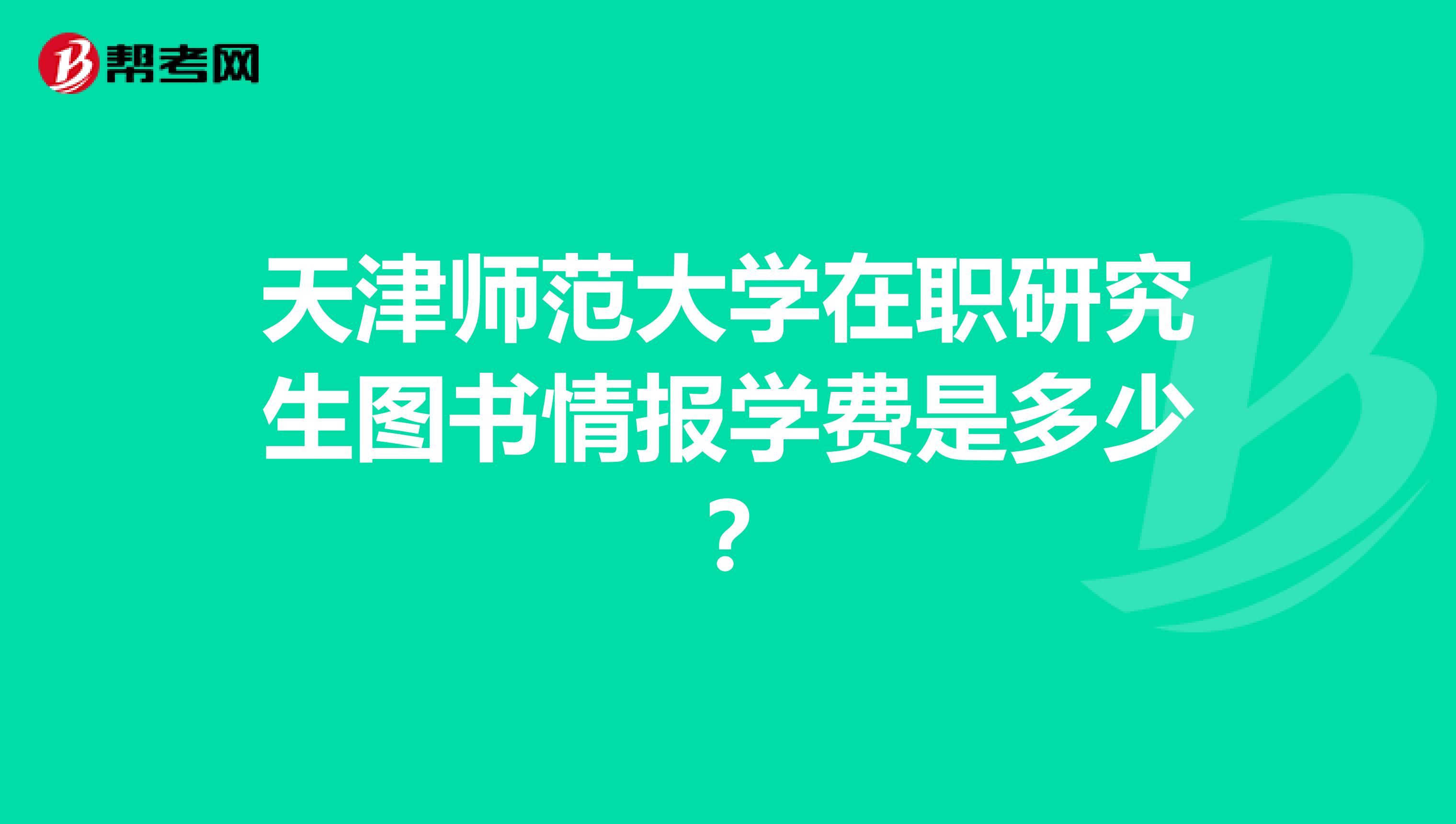 天津师范大学在职研究生图书情报学费是多少?