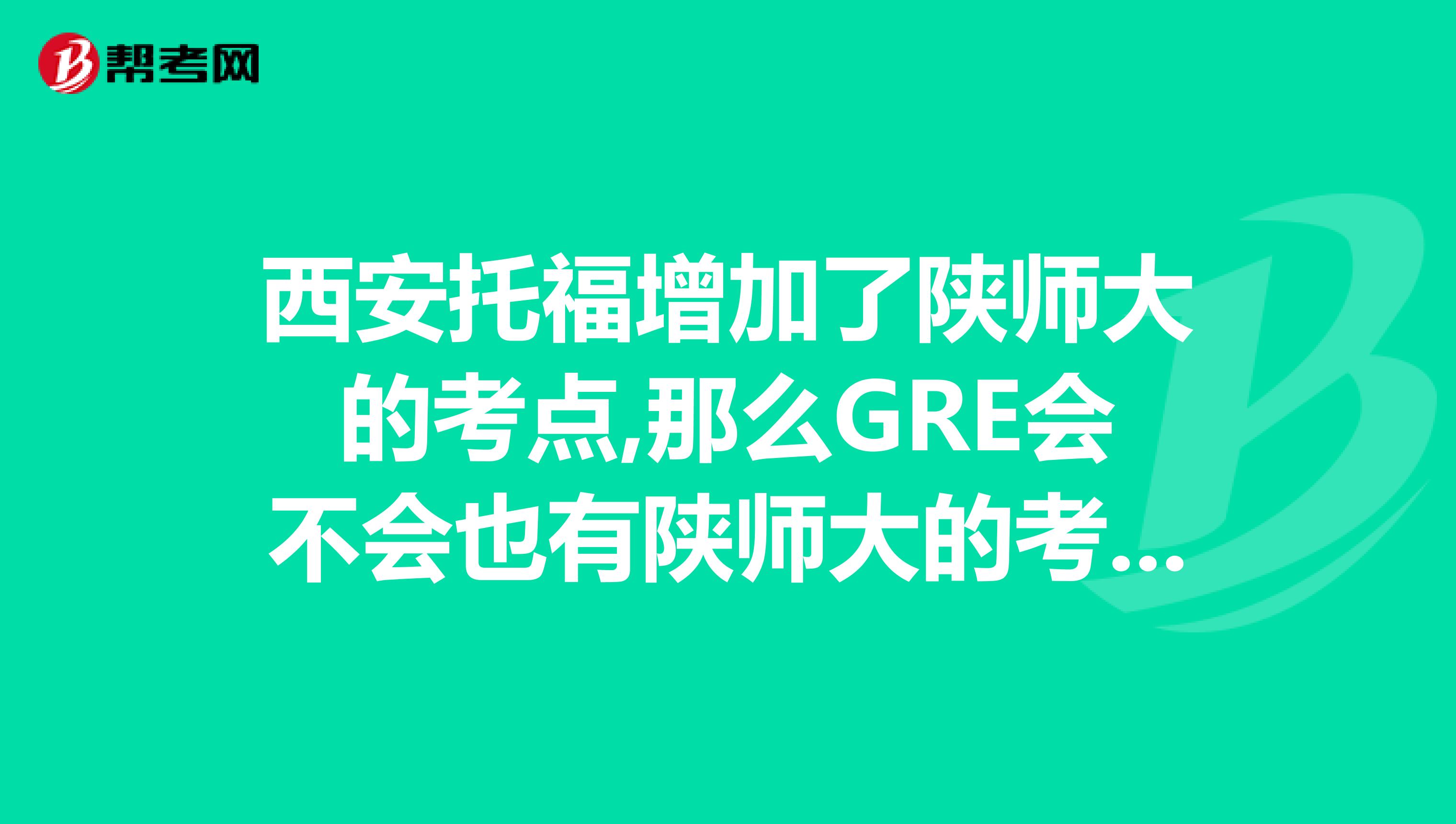 西安托福增加了陕师大的考点,那么GRE会不会也有陕师大的考点呢？