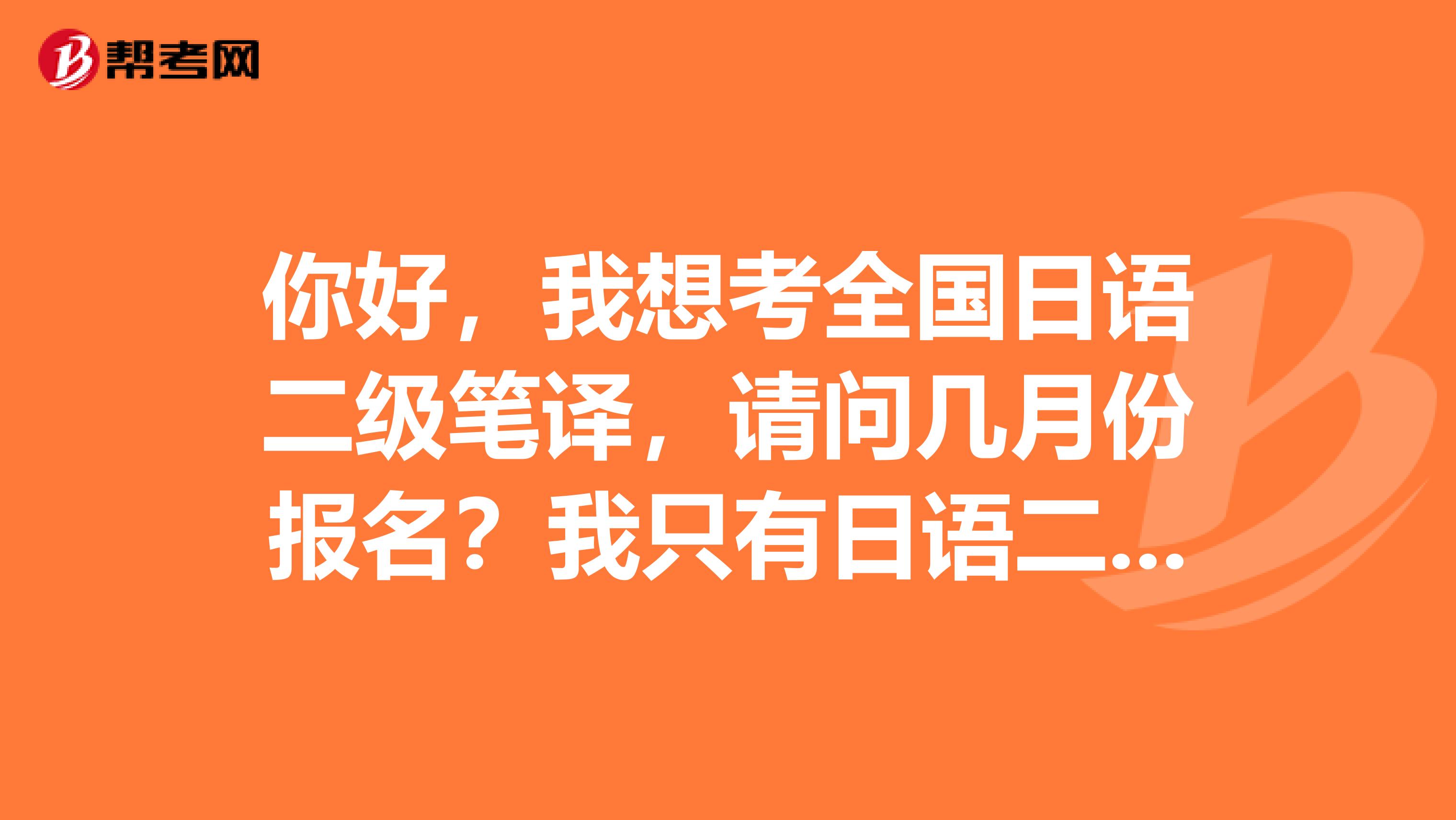 你好，我想考全国日语二级笔译，请问几月份报名？我只有日语二级证书，不知道能不能报？我是辽宁的