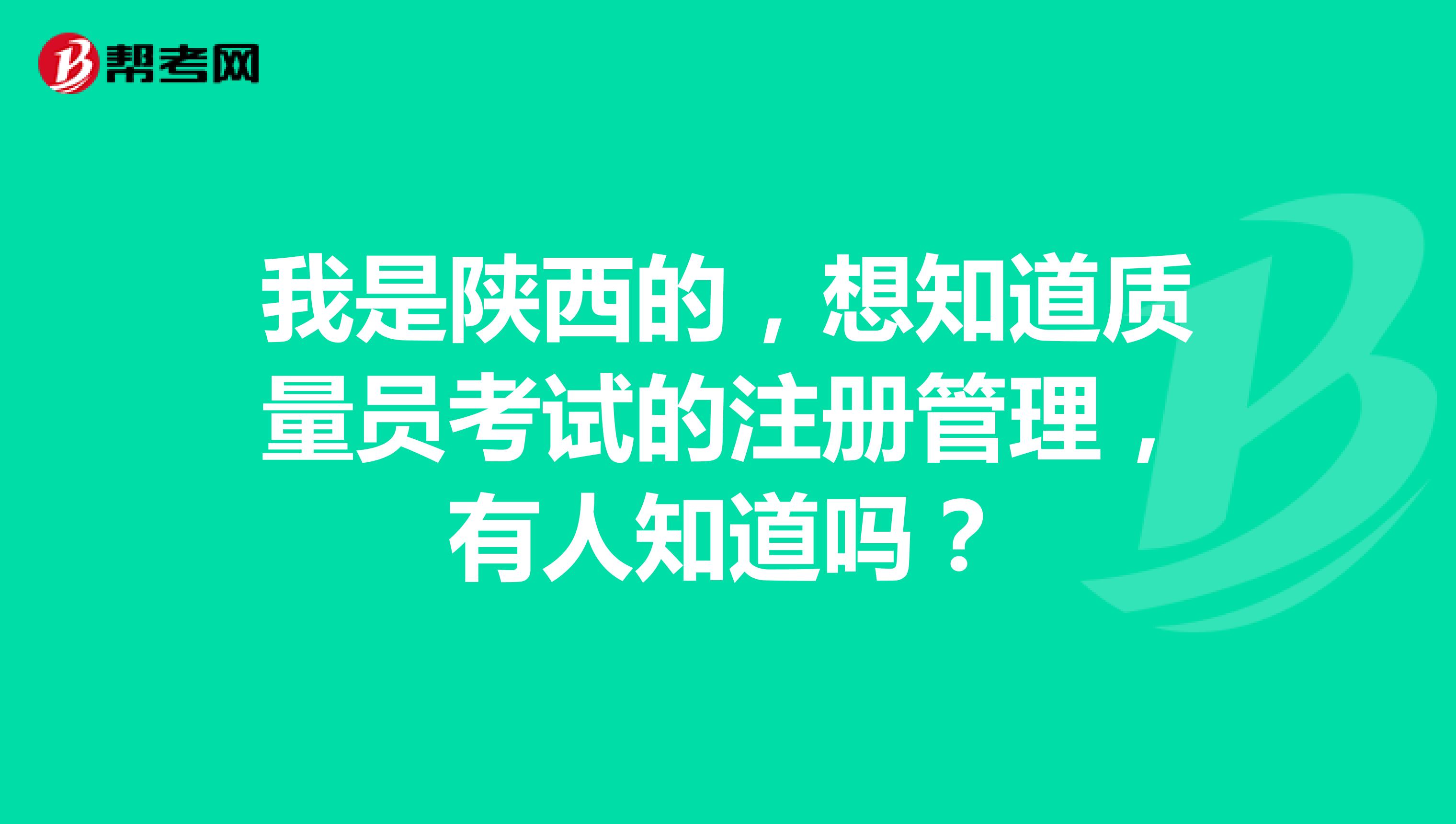 我是陕西的，想知道质量员考试的注册管理，有人知道吗？