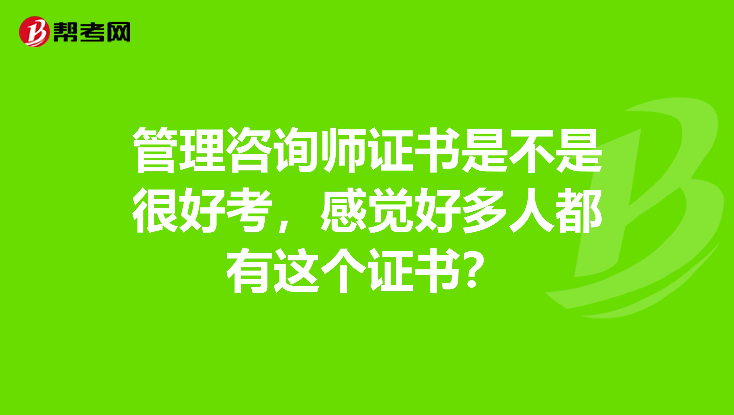 管理咨询师证书是不是很好考，感觉好多人都有这个证书？