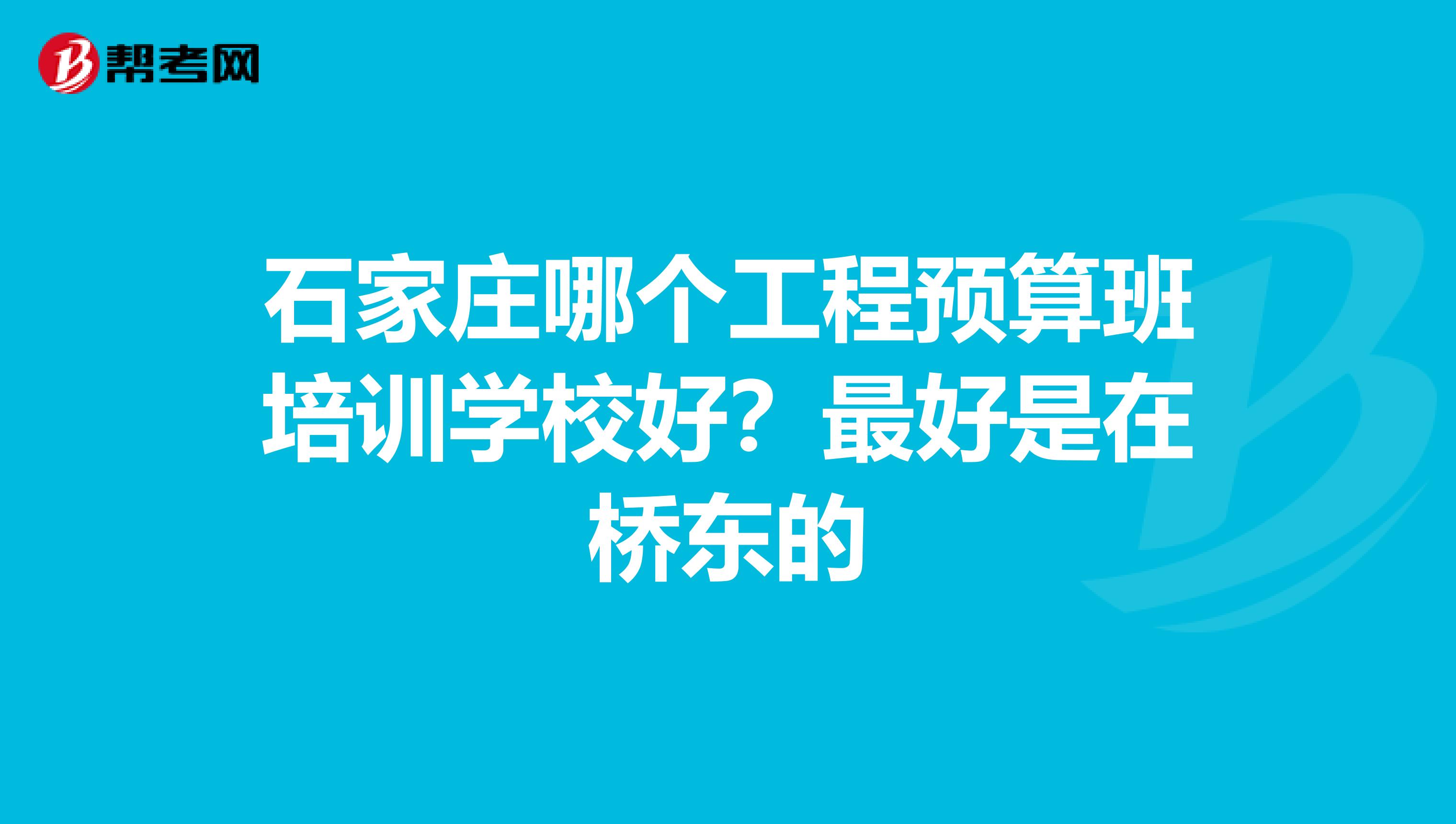 石家庄哪个工程预算班培训学校好？最好是在桥东的
