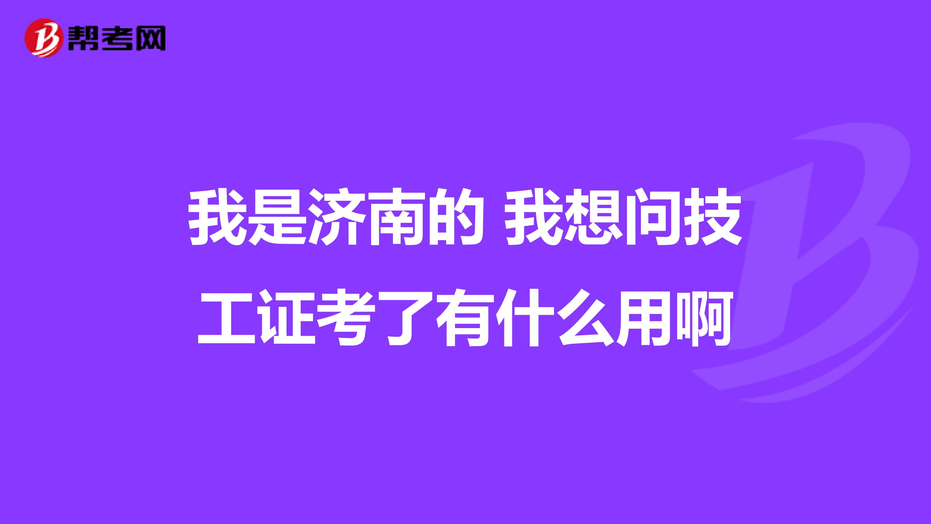 我是济南的 我想问技工证考了有什么用啊