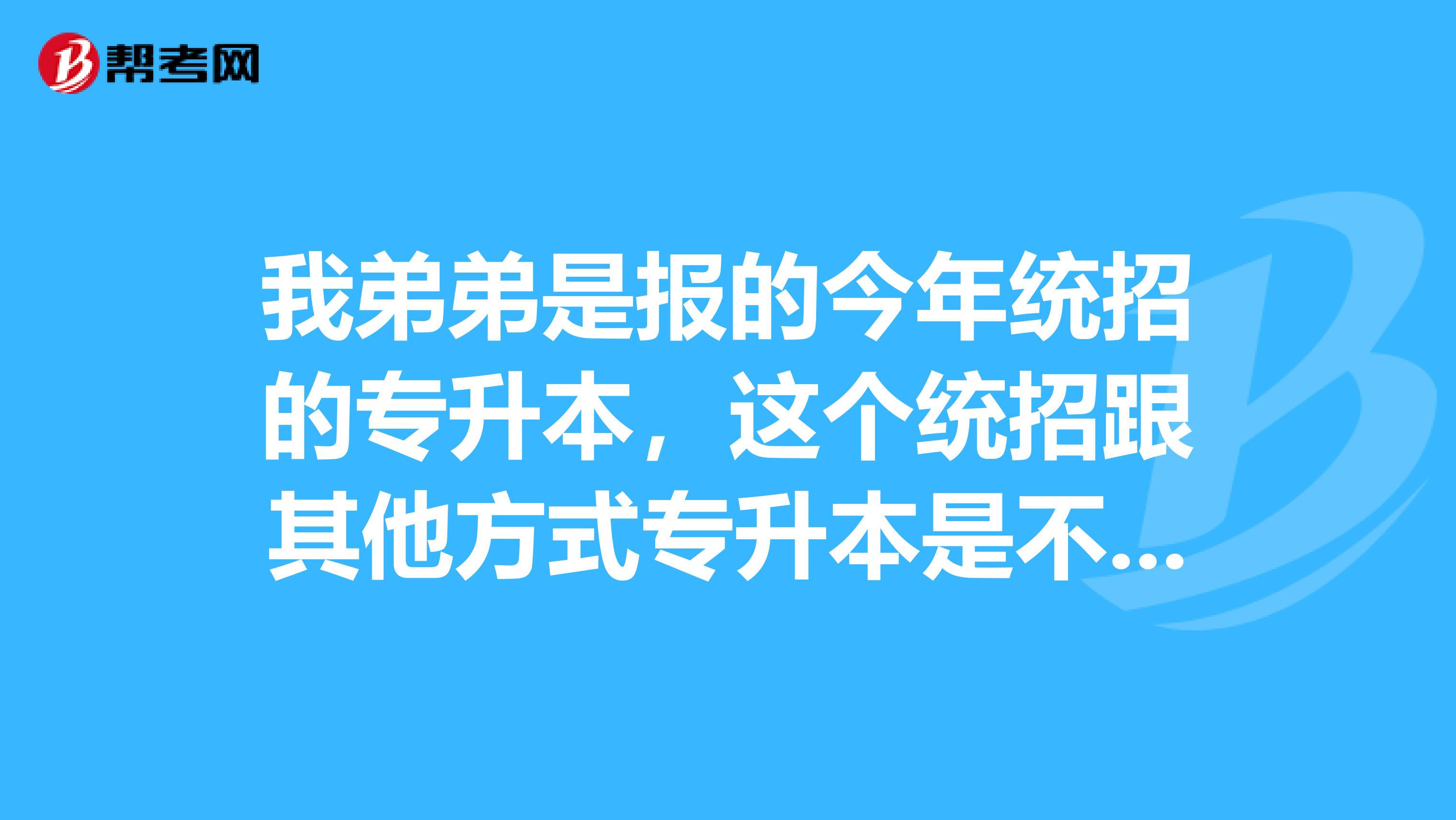 我弟弟是报的今年统招的专升本，这个统招跟其他方式专升本是不是一样呢？