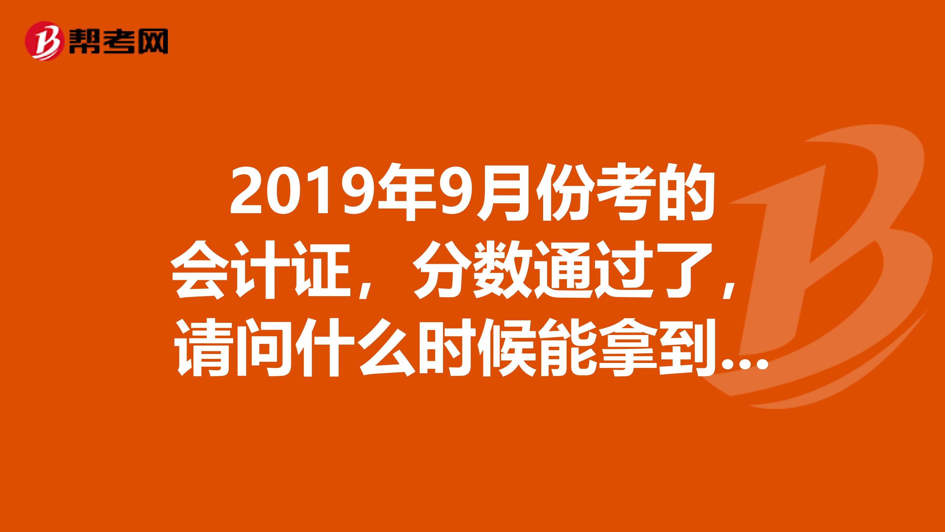 2019年9月份考的会计证，分数通过了，请问什么时候能拿到证呢，现在找工作需要用