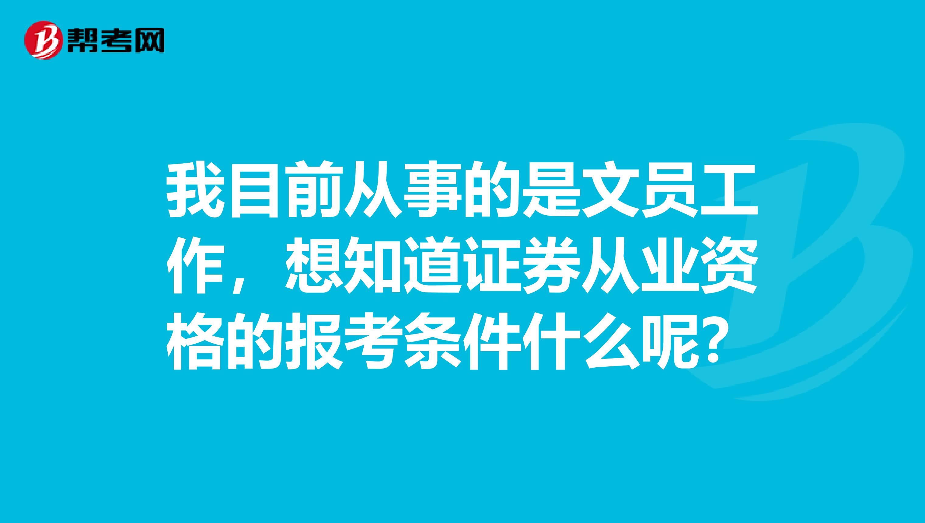 我目前从事的是文员工作,想知道证券从业资格的报考条件什么呢?