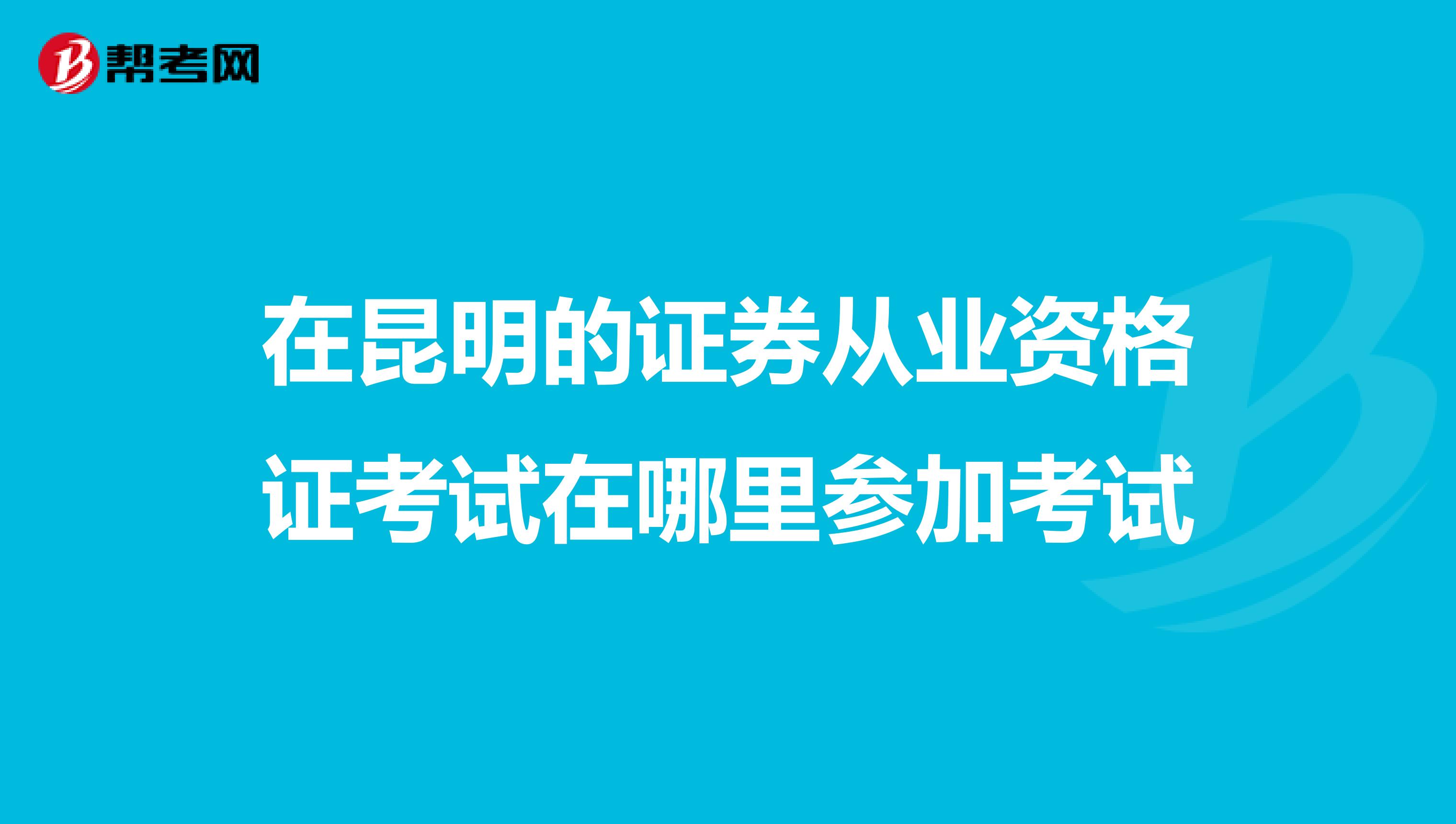 在昆明的证券从业资格证考试在哪里参加考试