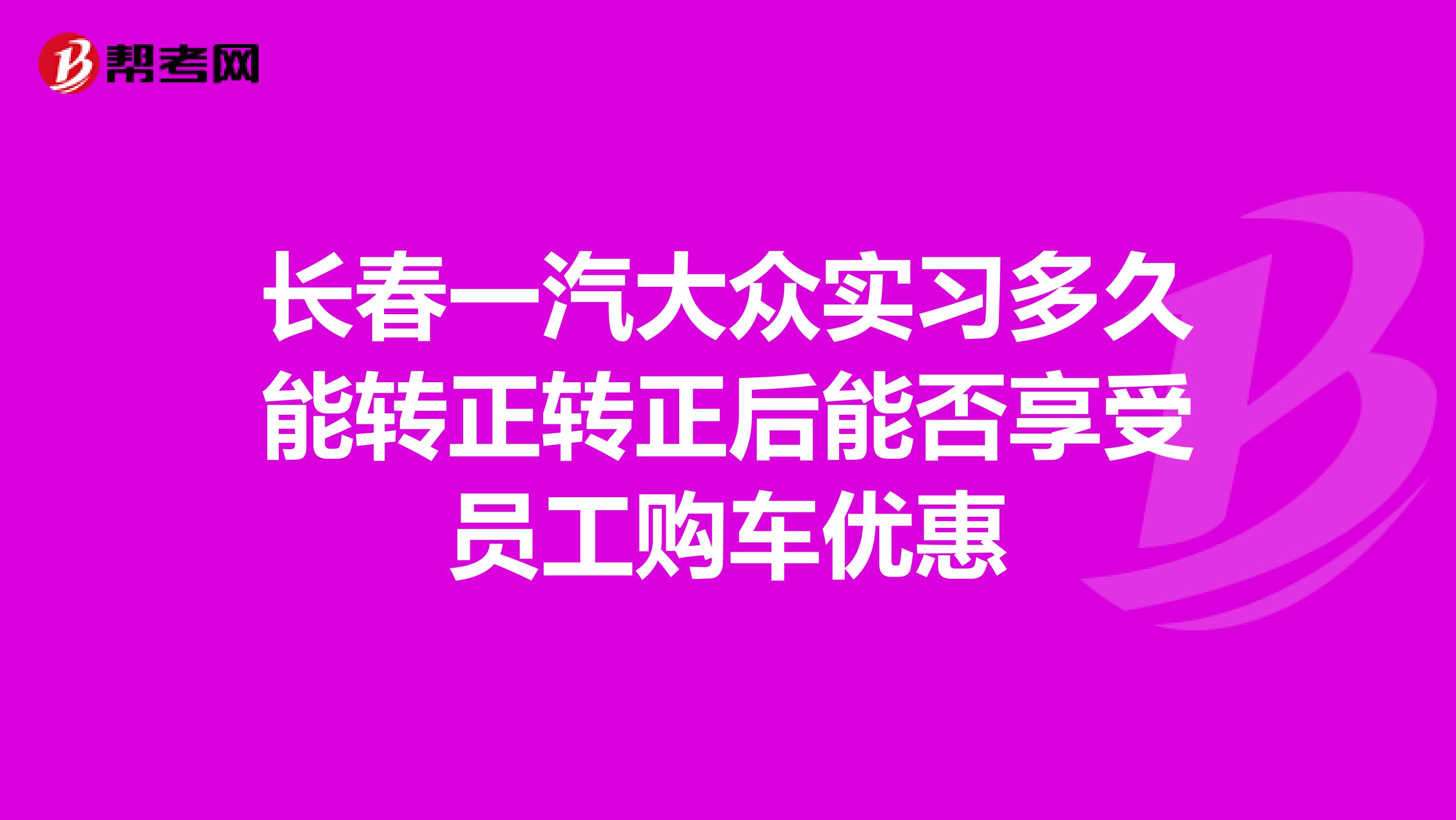 長(zhǎng)春一汽大眾實(shí)習(xí)多久能轉(zhuǎn)正轉(zhuǎn)正后能否享受員工購(gòu)車優(yōu)惠