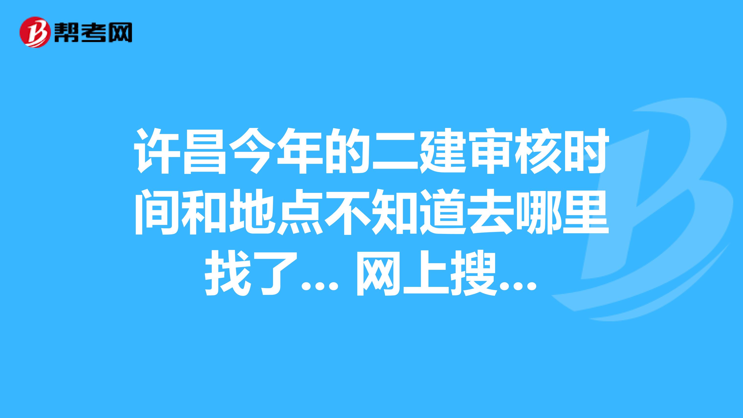 许昌今年的二建审核时间和地点不知道去哪里找了... 网上搜了一下没有这个专门的职称网,许昌今年的二建审核时间和地点不知道去哪里找了