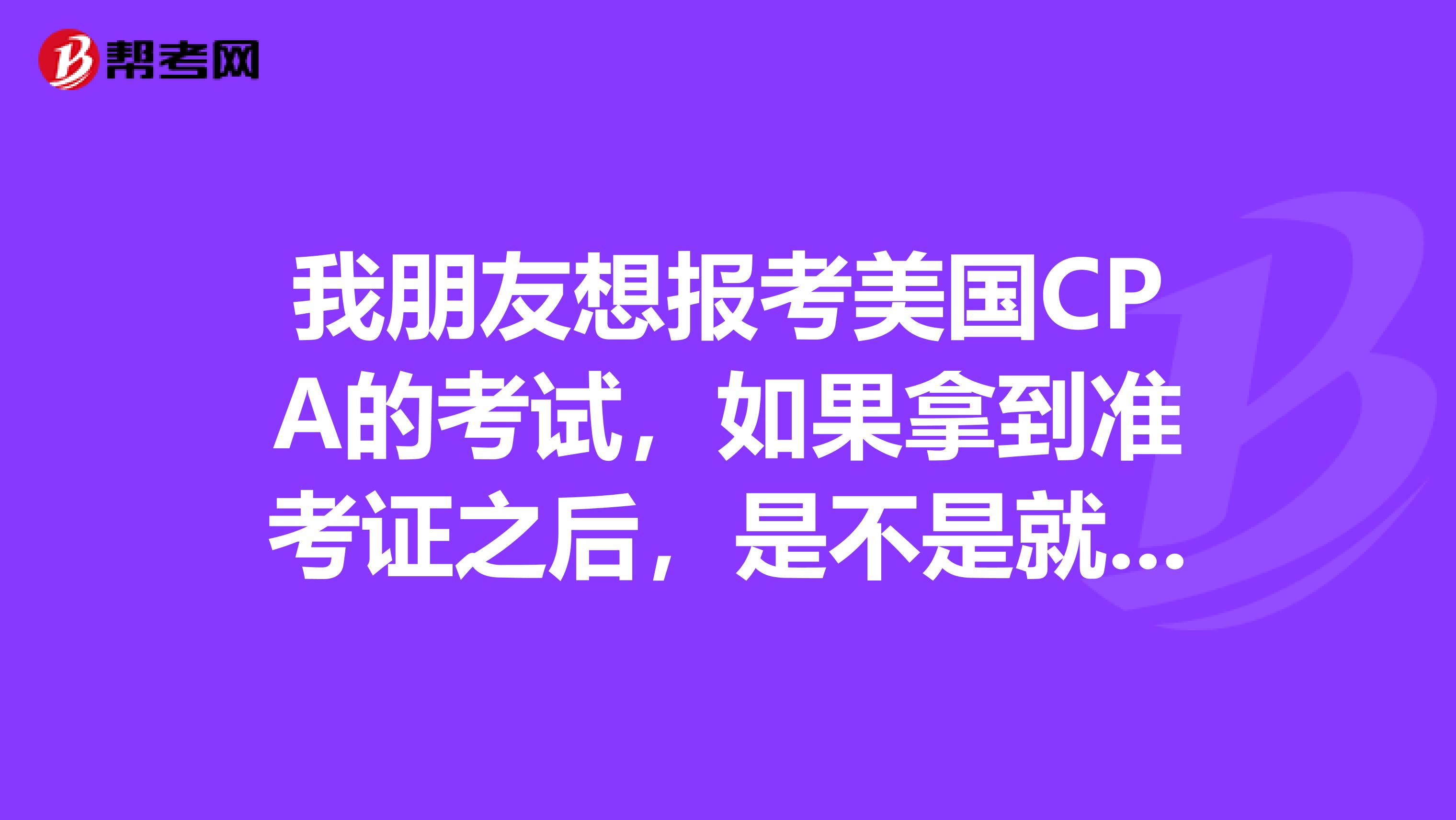 我朋友想报考美国CPA的考试，如果拿到准考证之后，是不是就能看到一个有效期呢？大概是多久呢？